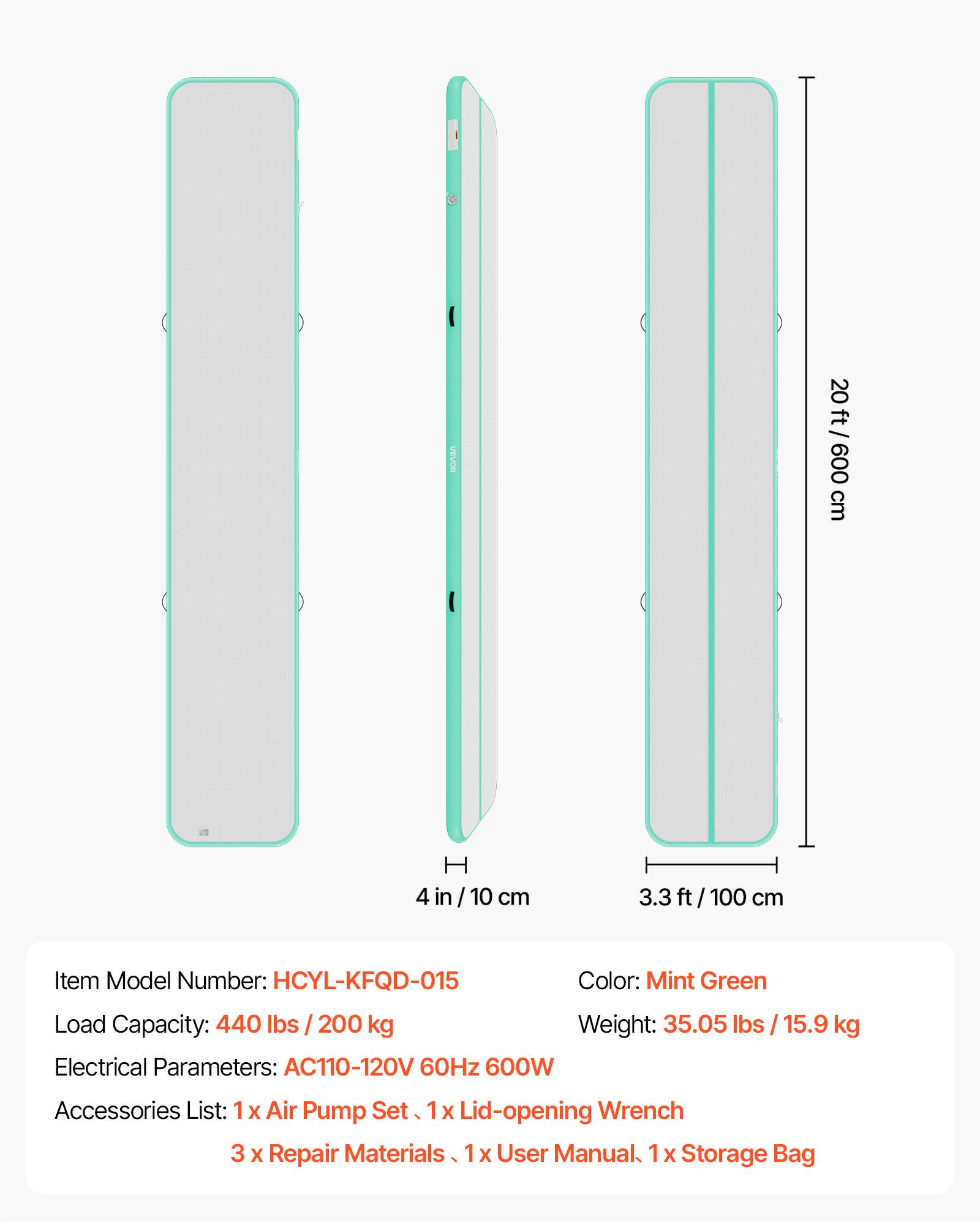 VEVOR 20 ft / 600 cm  
H 4 in / 10 cm  
3.3 ft / 100 cm  

Item Model Number: HCYL-KFQD-015  
Color: Mint Green  
Load Capacity: 440 lbs / 200 kg  
Weight: 35.05 lbs / 15.9 kg  
Electrical Parameters: AC110-120V 60Hz 600W  

Accessories List:  
1 x Air Pump Set  
1 x Lid-opening Wrench  
3 x Repair Materials  
1 x User Manual  
1 x Storage Bag