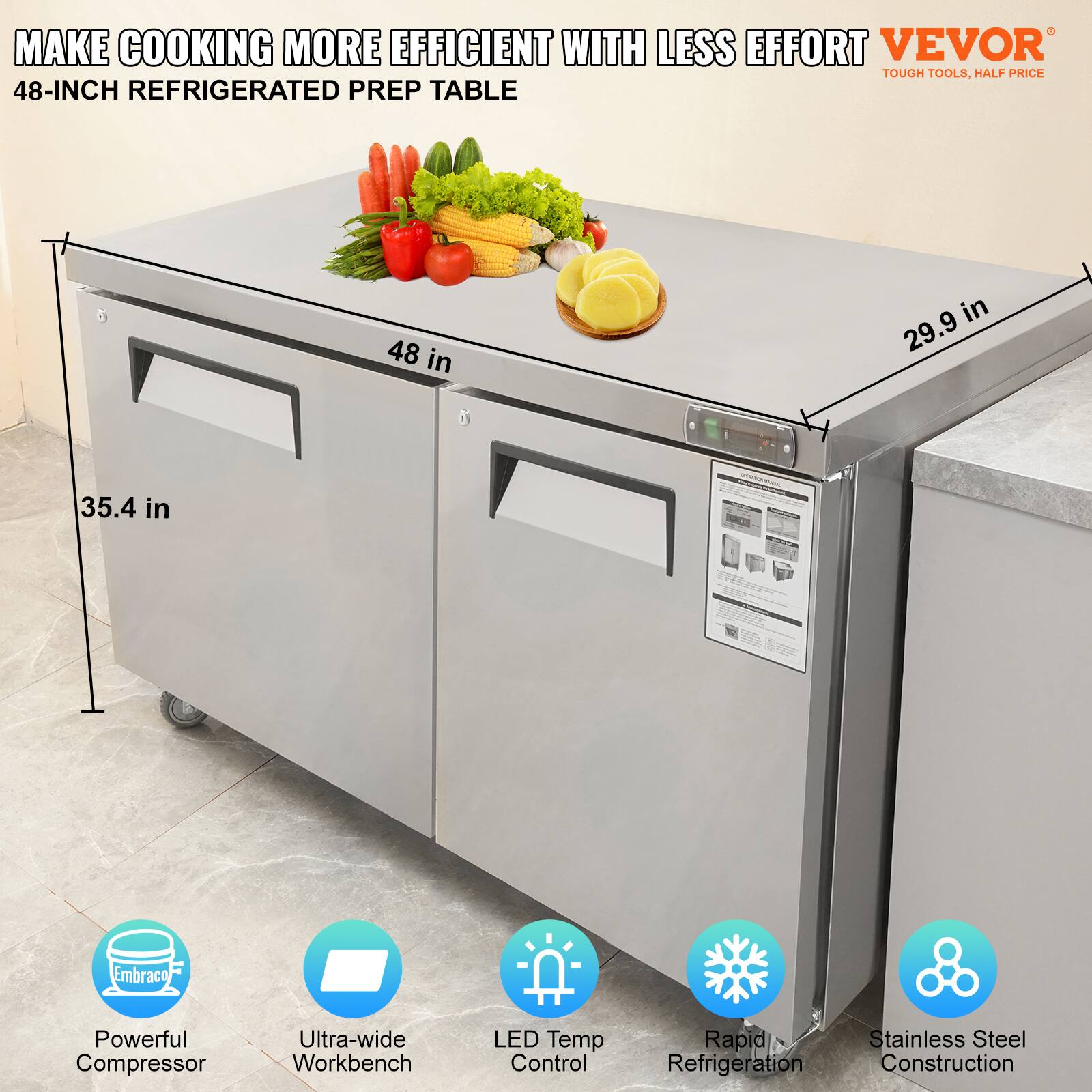 MAKE COOKING MORE EFFICIENT WITH LESS EFFORT  
48-INCH REFRIGERATED PREP TABLE  

- Powerful Compressor  
- Ultra-wide Workbench  
- LED Temp Control  
- Rapid Refrigeration  
- Stainless Steel Construction  

Dimensions:  
- Length: 48 in  
- Width: 29.9 in  
- Height: 35.4 in  

VEVOR  
TOUGH TOOLS, HALF PRICE