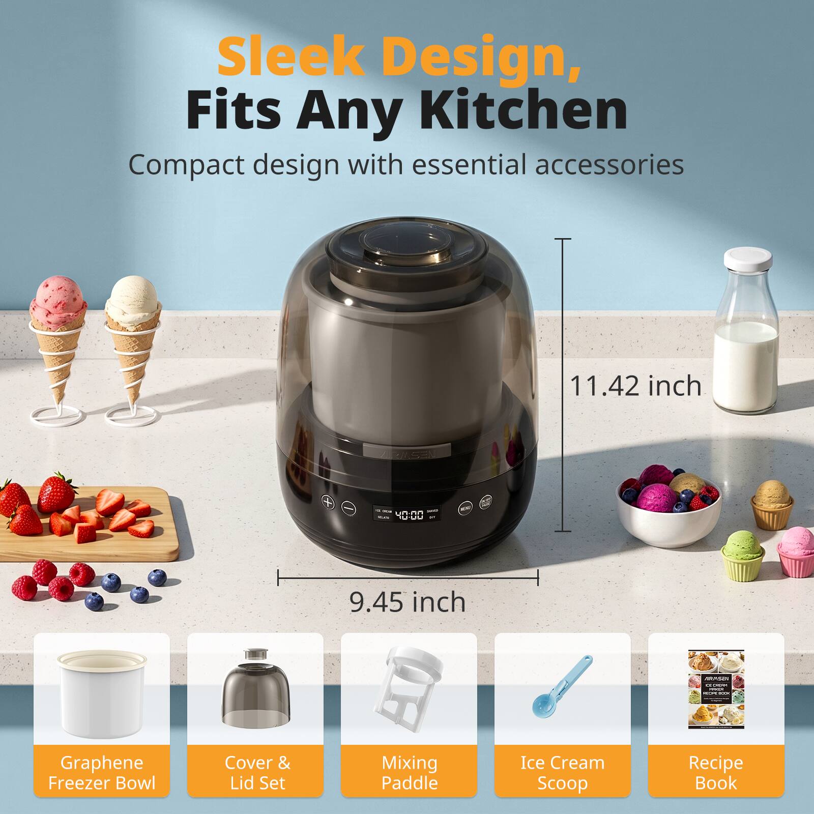 Sleek Design, Fits Any Kitchen  
Compact design with essential accessories

11.42 inch  
9.45 inch

- Graphene Freezer Bowl  
- Cover & Lid Set  
- Mixing Paddle  
- Ice Cream Scoop  
- Recipe Book