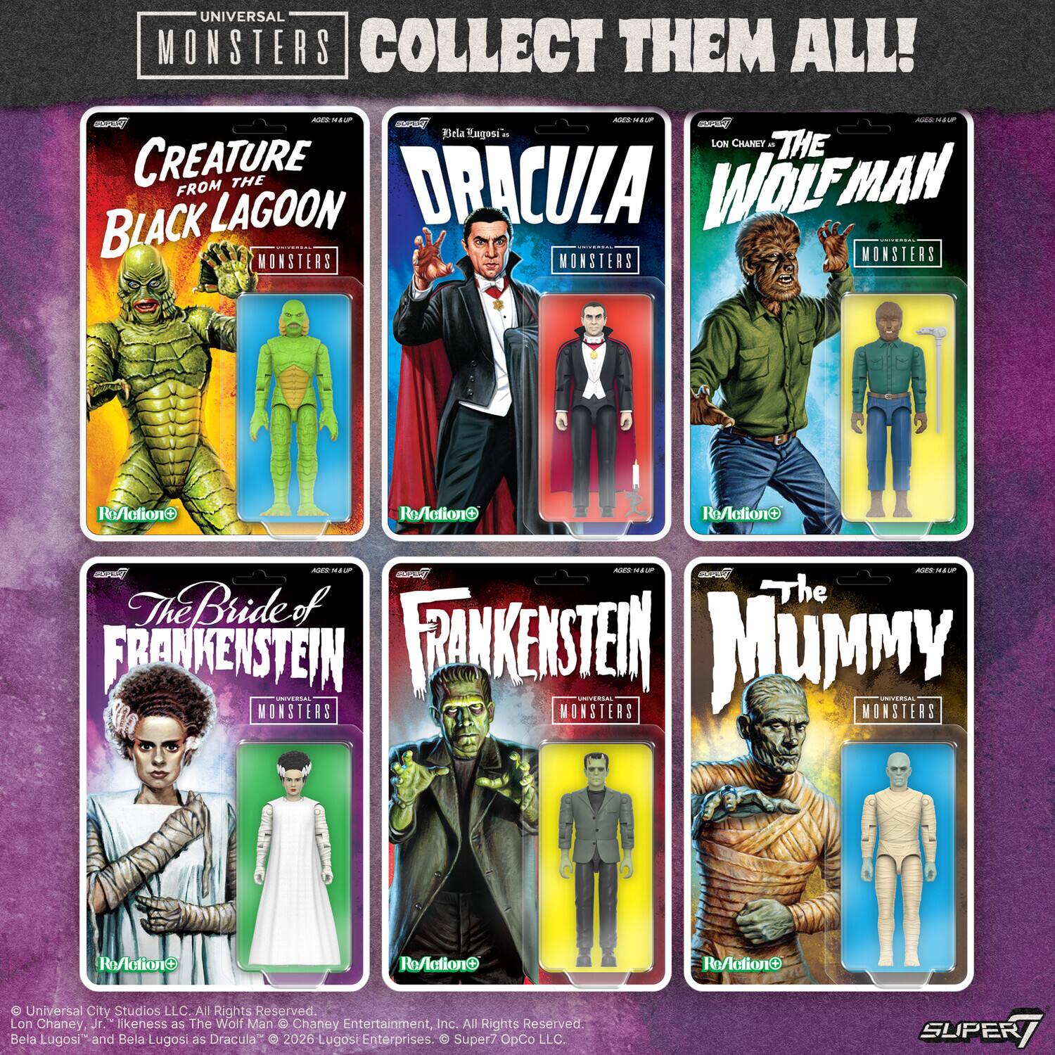UNIVERSAL MONSTERS COLLECT THEM ALL! - N - MAU md u SAD ALT - Prla Ragosi .. LON CHANEY - THE CREATURE FROM THE BLACK LAGOON DRACULA THE WOLF MAN - THE BRIDE OF FRANKENSTEIN FRANKENSTEIN THE MUMMY - AND - i AM - I VEXED - RoActionO RoActionO RoActionO RoActionO ReActionO ReActionO e Universal City Studios LLC All Rights Reserved. Lon Chaney, Jr. likeness us The Wolf Man Chaney Entertainment, inc. All Rights Reserved. Bela Lugosi and Bela Lugosi as Dracula 2026 Lugost Enterprises. Super7 OpCo LLC. SUPER