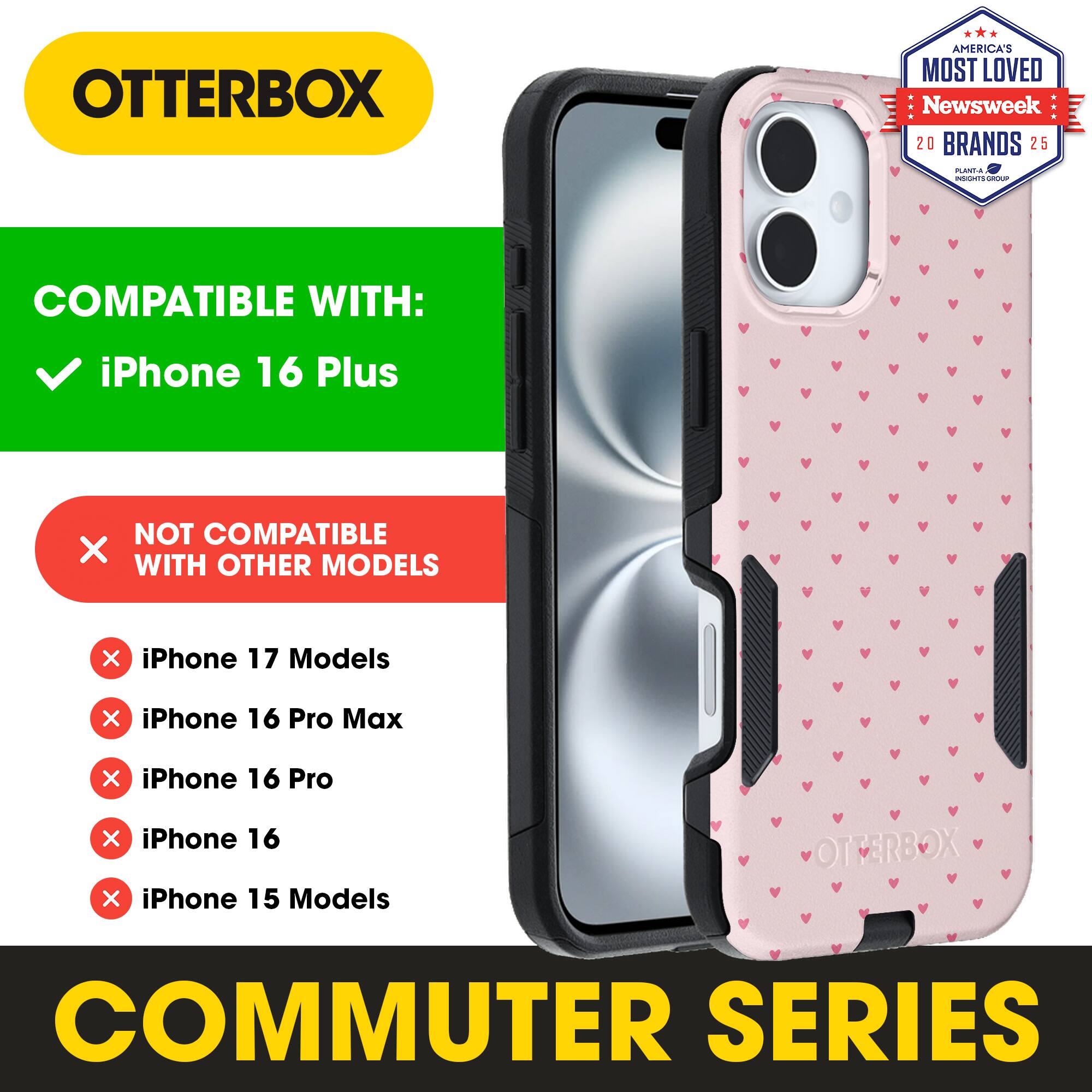 OTTERBOX  
AMERICA'S MOST LOVED Newsweek 20 BRANDS 25  

COMPATIBLE WITH:  
iPhone 16 Plus  

NOT COMPATIBLE WITH OTHER MODELS:  
iPhone 17 Models  
iPhone 16 Pro Max  
iPhone 16 Pro  
iPhone 16  
iPhone 15 Models  

COMMUTER SERIES