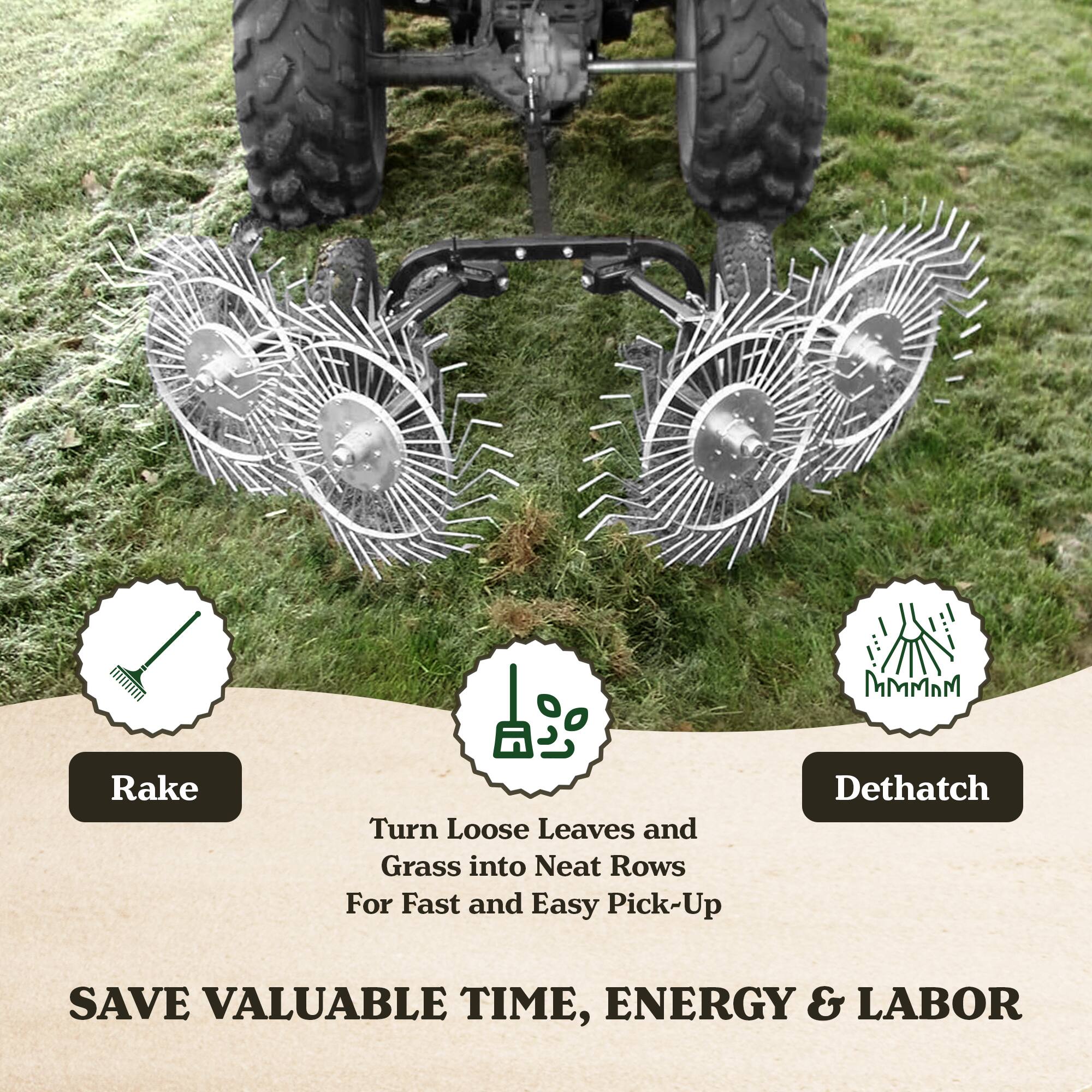 Rake  
Turn Loose Leaves and Grass into Neat Rows for Fast and Easy Pick-Up  

Dethatch  
Save Valuable Time, Energy & Labor