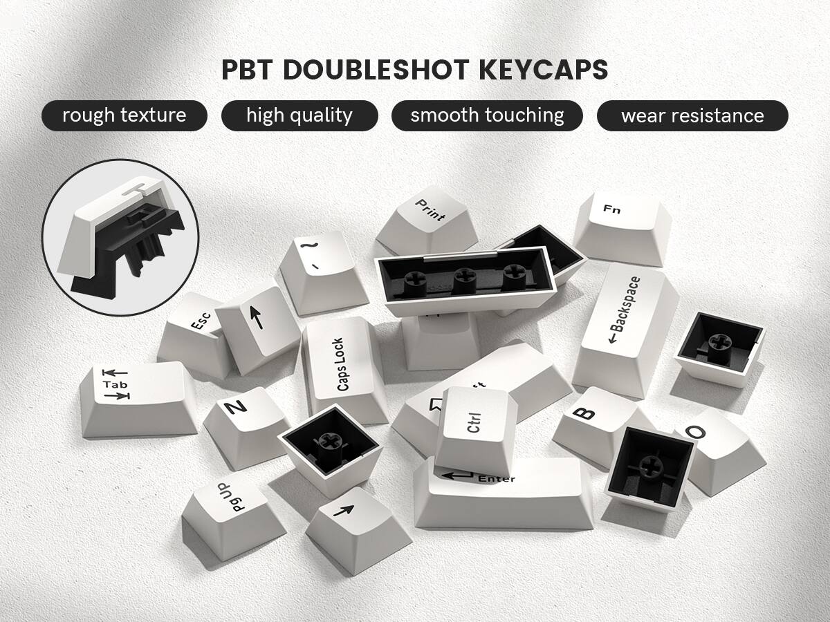 PBT DOUBLESHOT KEYCAPS  
rough texture  
high quality  
smooth touching  
wear resistance  

Print  
Fn  
Tab  
Esc  
Caps Lock  
Ctrl  
Backspace  
T  
B  
O  
Pg Up  
Pg Down  
Enter