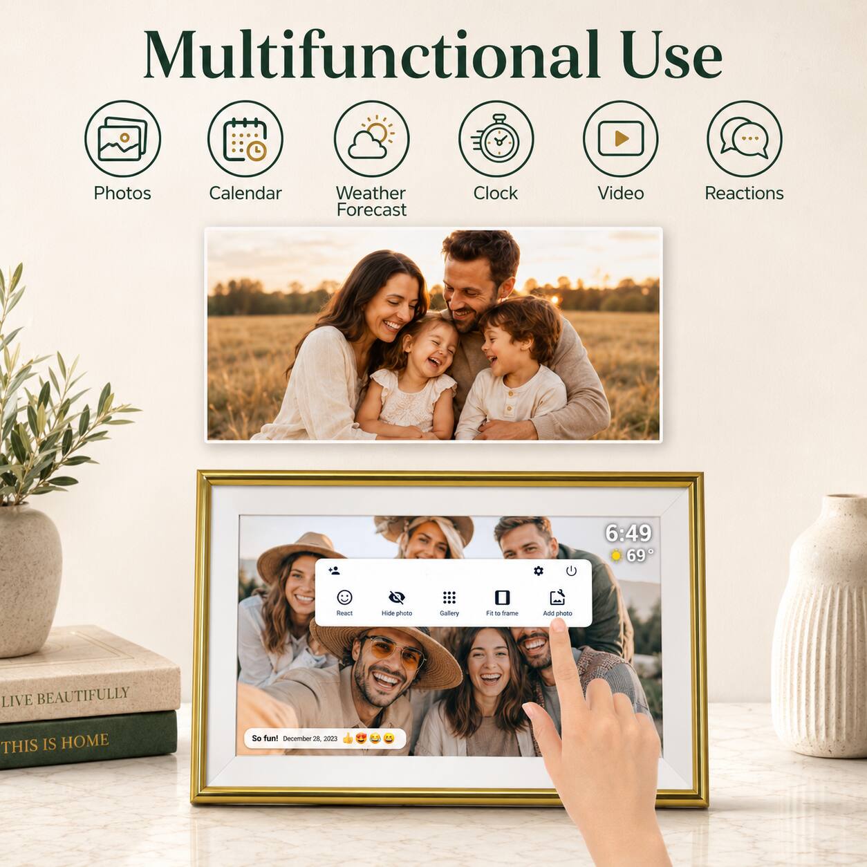 Multifunctional Use

Photos Calendar Weather Forecast Clock Video Reactions

6:49 69

So fun! December 28, 2023

LIVE BEAUTIFULLY THIS IS HOME
