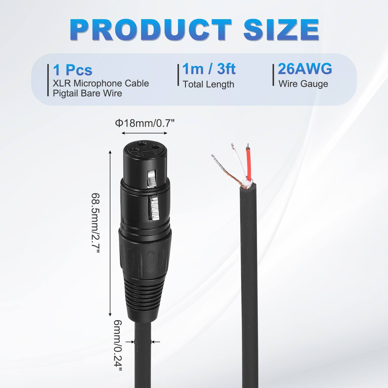 PRODUCT SIZE  
1 Pcs XLR Microphone Cable Pigtail Bare Wire  
1m / 3ft  
Total Length  
26AWG Wire Gauge  
18mm/0.7"  
68.5mm/2.7"  
6mm/0.24"