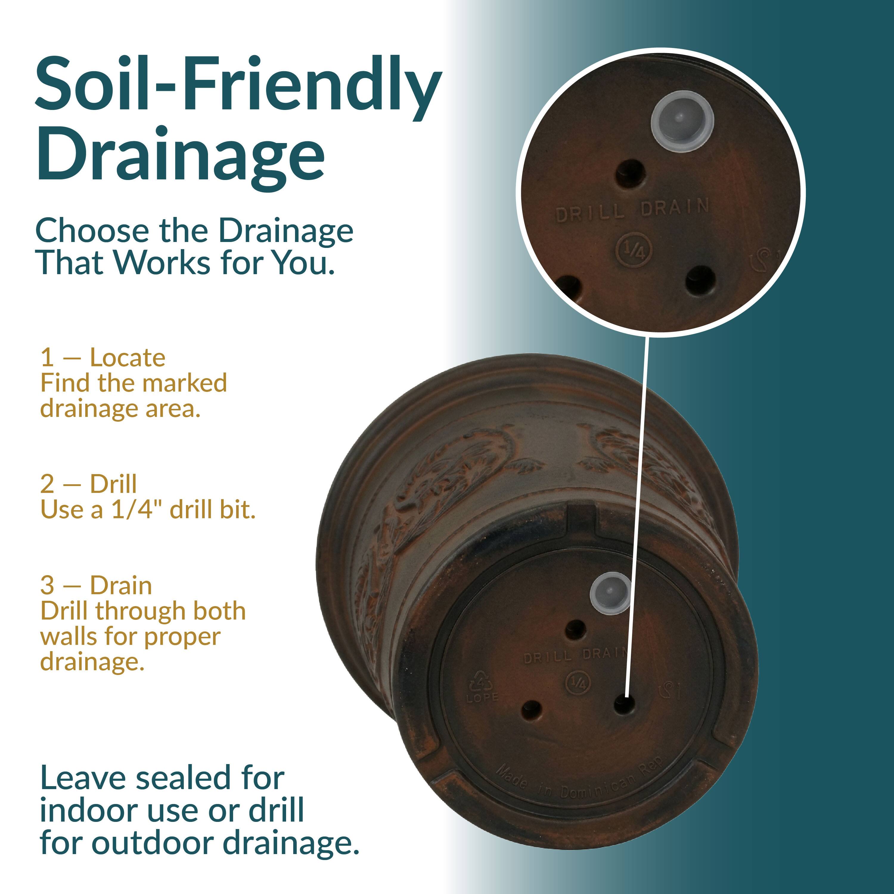 Soil-Friendly Drainage  
Choose the Drainage That Works for You.  

1. Locate  
   Find the marked drainage area.  

2. Drill  
   Use a 1/4" drill bit.  

3. Drain  
   Drill through both walls for proper drainage.  

Leave sealed for indoor use or drill for outdoor drainage.  

Made in Dominican Republic