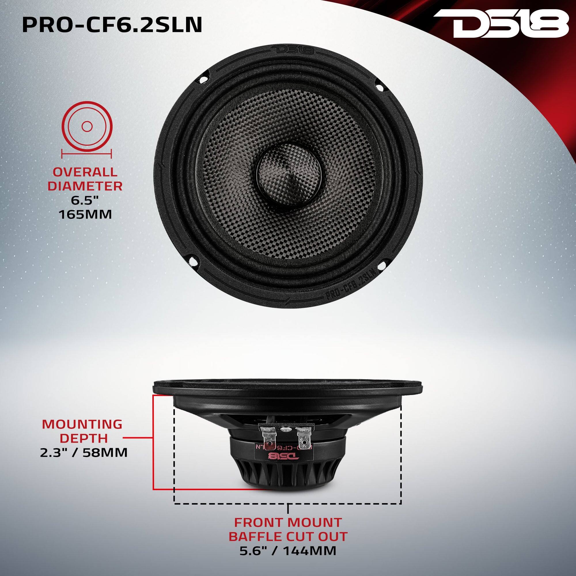 PRO-CF6.2SLN D518

OVERALL DIAMETER 6.5" 165MM

MOUNTING DEPTH 2.3" / 58MM

FRONT MOUNT BAFFLE CUT OUT 5.6" / 144MM