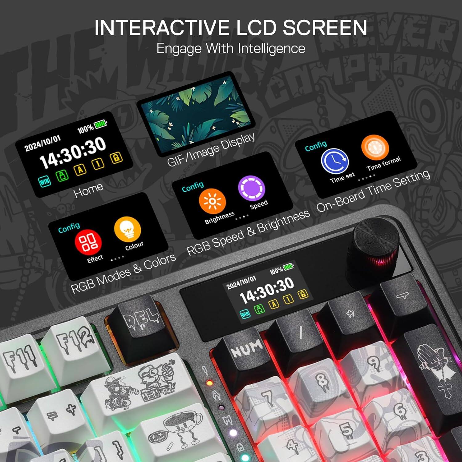 INTERACTIVE LCD SCREEN  
Engage With Intelligence  

COMPRONT 100%  
2024/10/01 14:30:30  

Display Config  
A 1  
GIF/Image Display  

Config  
Brightness  
Speed  
On-Board Config  
Speed & Brightness  
Colour  
RGB Effect  
RGB Modes & Colors  

2024/10/01 14:30:30  
A  
WOW  
DEL  
F11  
FOR  
NUM  
I  
9  
B  
A  
1  
7  
OF