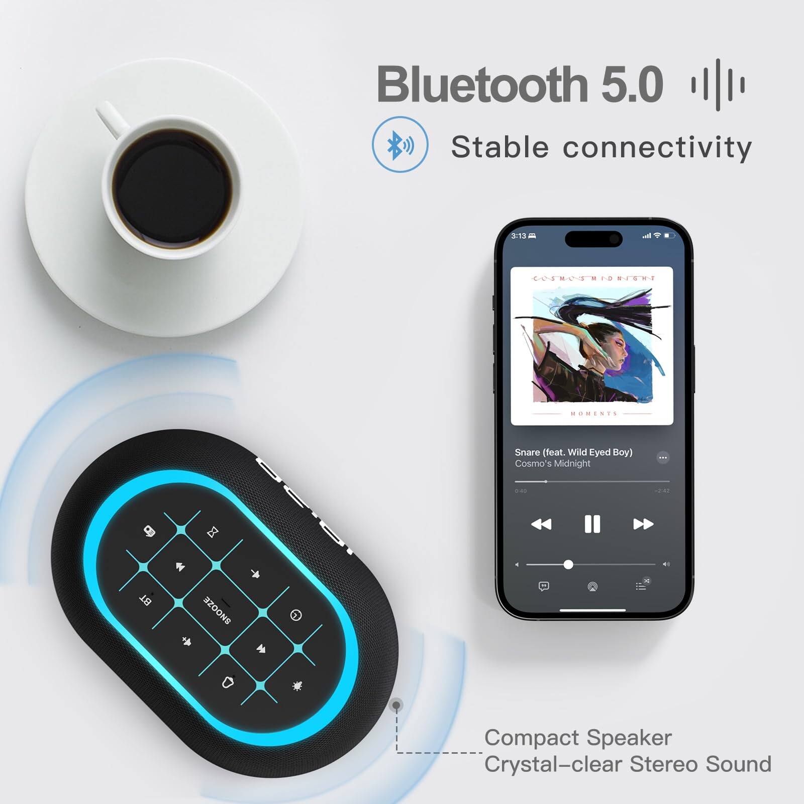 Bluetooth 5.0  
Stable connectivity  

Compact Speaker  
Crystal-clear Stereo Sound  

Snare (feat. Wild Eyed Boy)  
Cosmo's Midnight  
MOMENTS