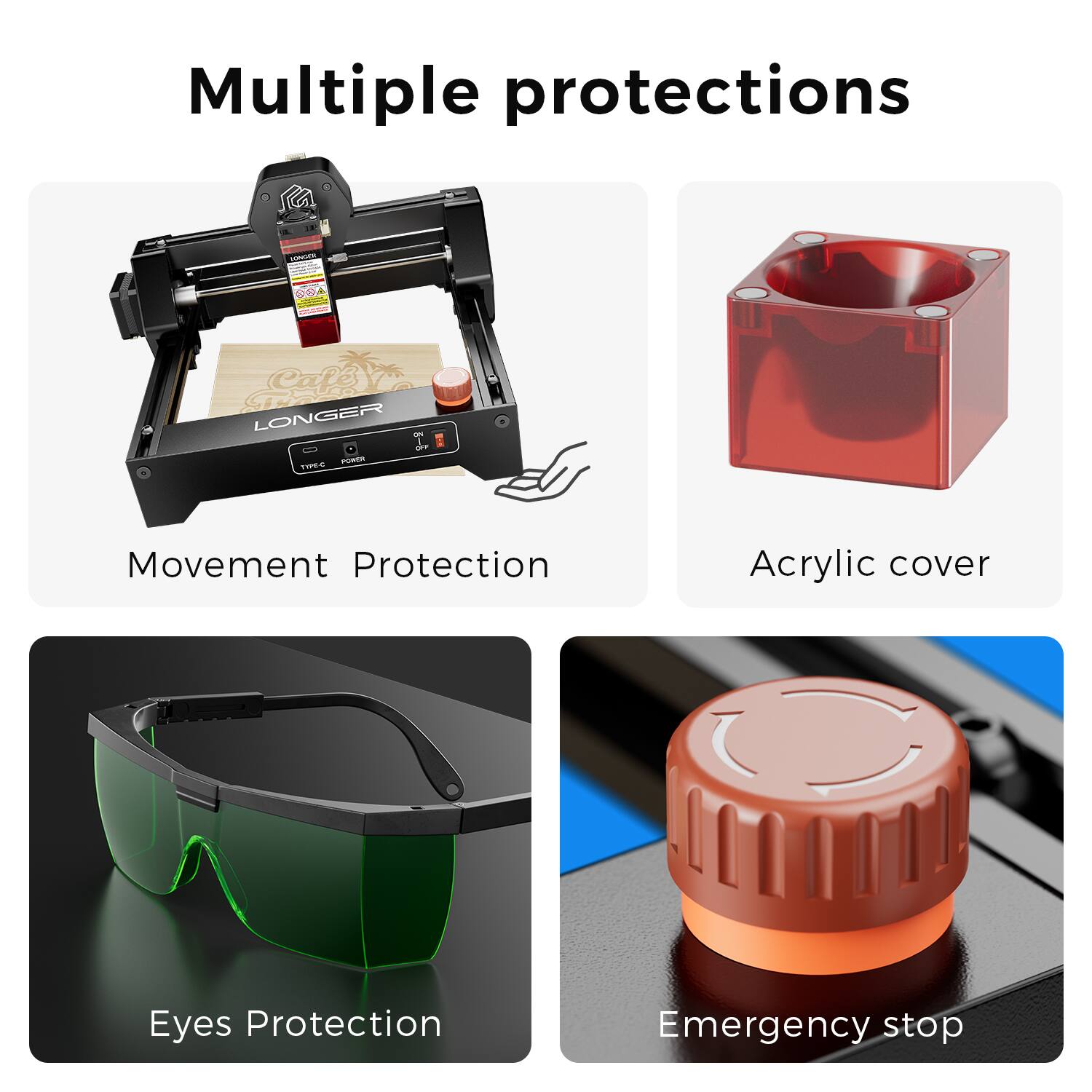 Multiple protections

- Movement Protection
- Acrylic cover
- Eyes Protection
- Emergency stop
