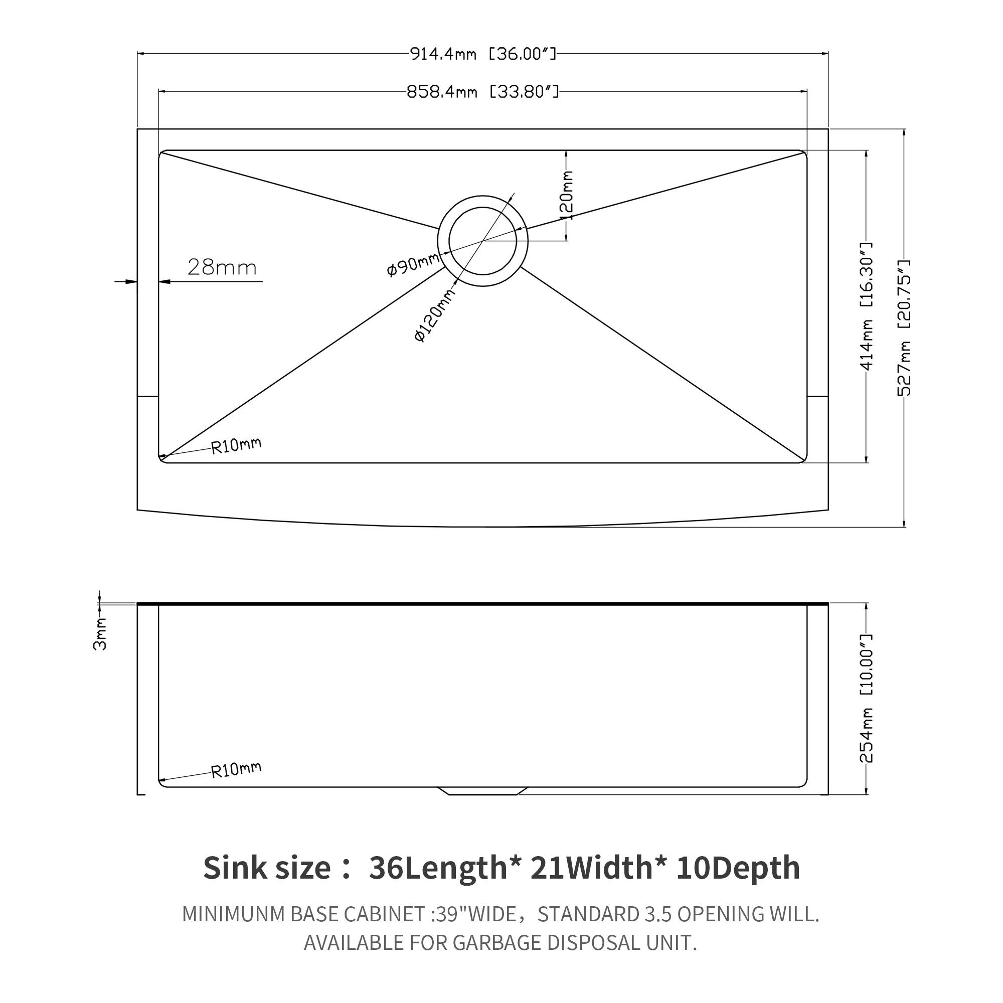 914.4mm [36.00"]  
858.4mm [33.80"]  
28mm R10mm  
90mm  
120mm  
1 [16.30"]  
414mm [20.75"]  
527mm  
R10mm (10.00"]  
254mm  

Sink size: 36Length* 21Width* 10Depth  

MINIMUM BASE CABINET: 39"WIDE, STANDARD 3.5 OPENING WILL. AVAILABLE FOR GARBAGE DISPOSAL UNIT.