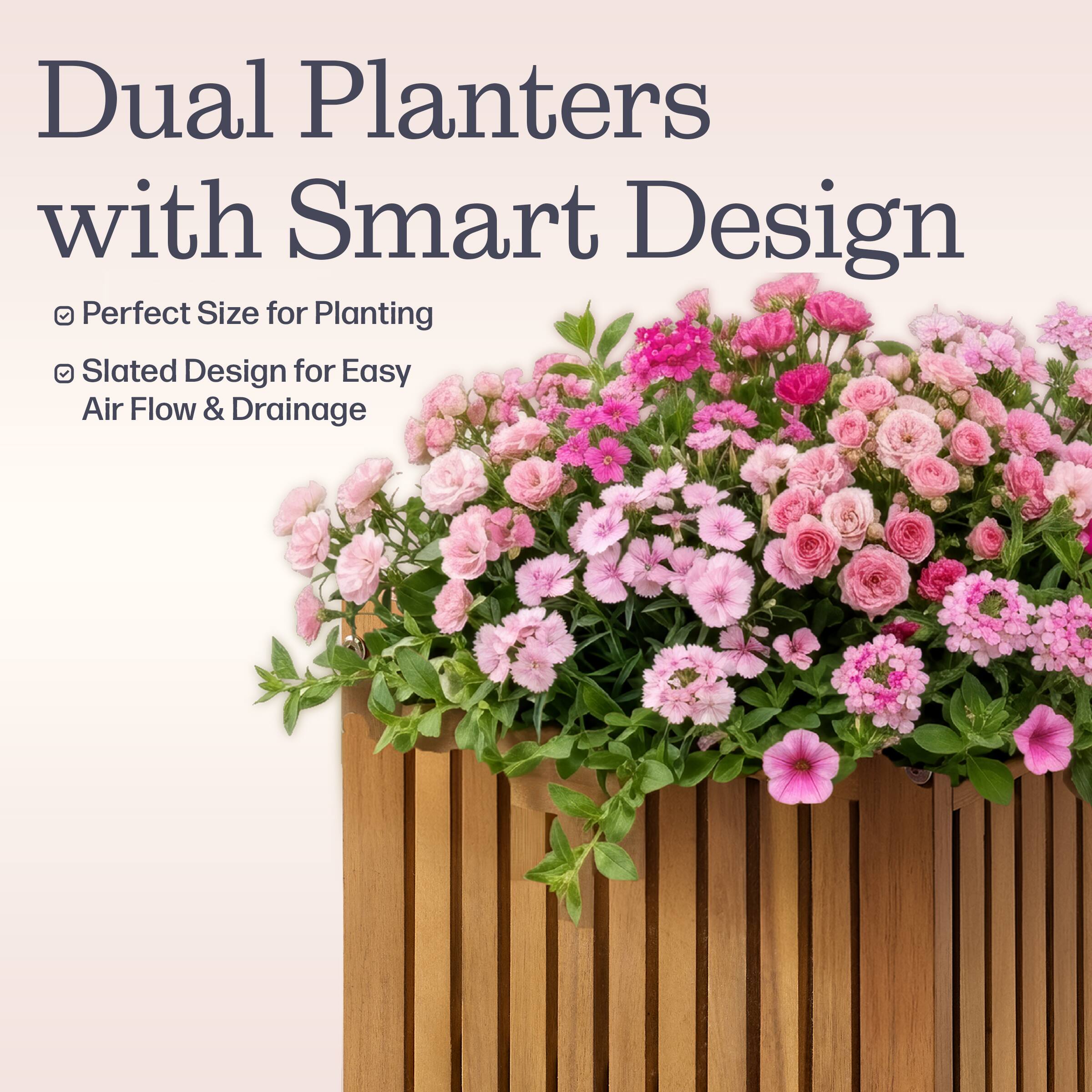 Dual Planters with Smart Design  
Perfect Size for Planting  
Slated Design for Easy Air Flow & Drainage