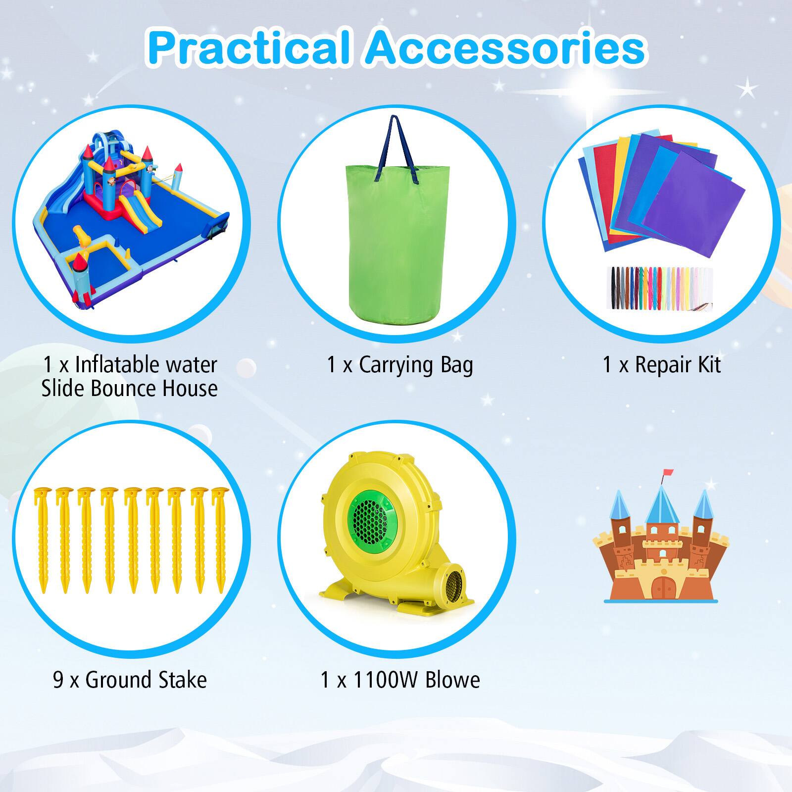 Practical Accessories

1 x Inflatable water Slide Bounce House  
1 x Carrying Bag  
1 x Repair Kit  
9 x Ground Stake  
1 x 1100W Blower