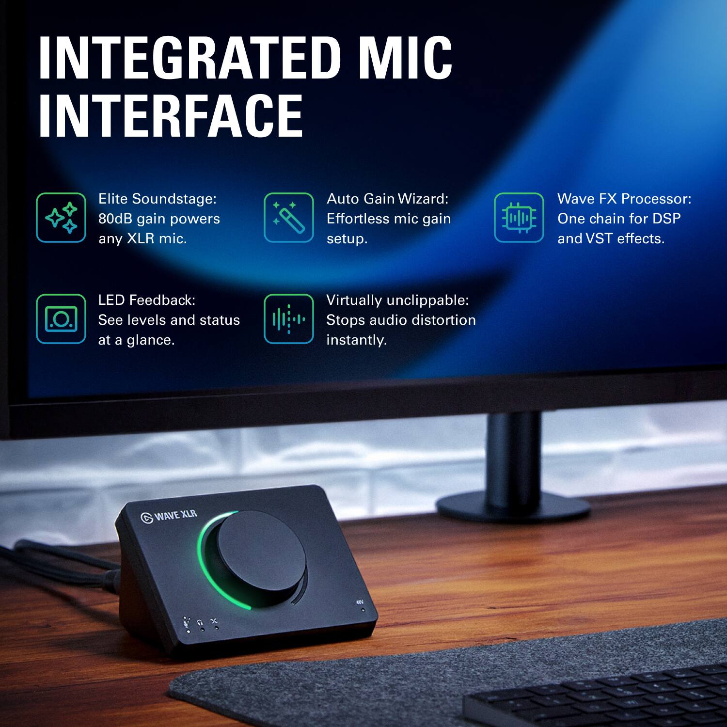 INTEGRATED MIC INTERFACE

- Elite Soundstage: 80dB gain powers any XLR mic.
- Auto Gain Wizard: Effortless mic gain setup.
- LED Feedback: See levels and status at a glance.
- Virtually unclippable: Stops audio distortion instantly.
- Wave FX Processor: One chain for DSP and VST effects.