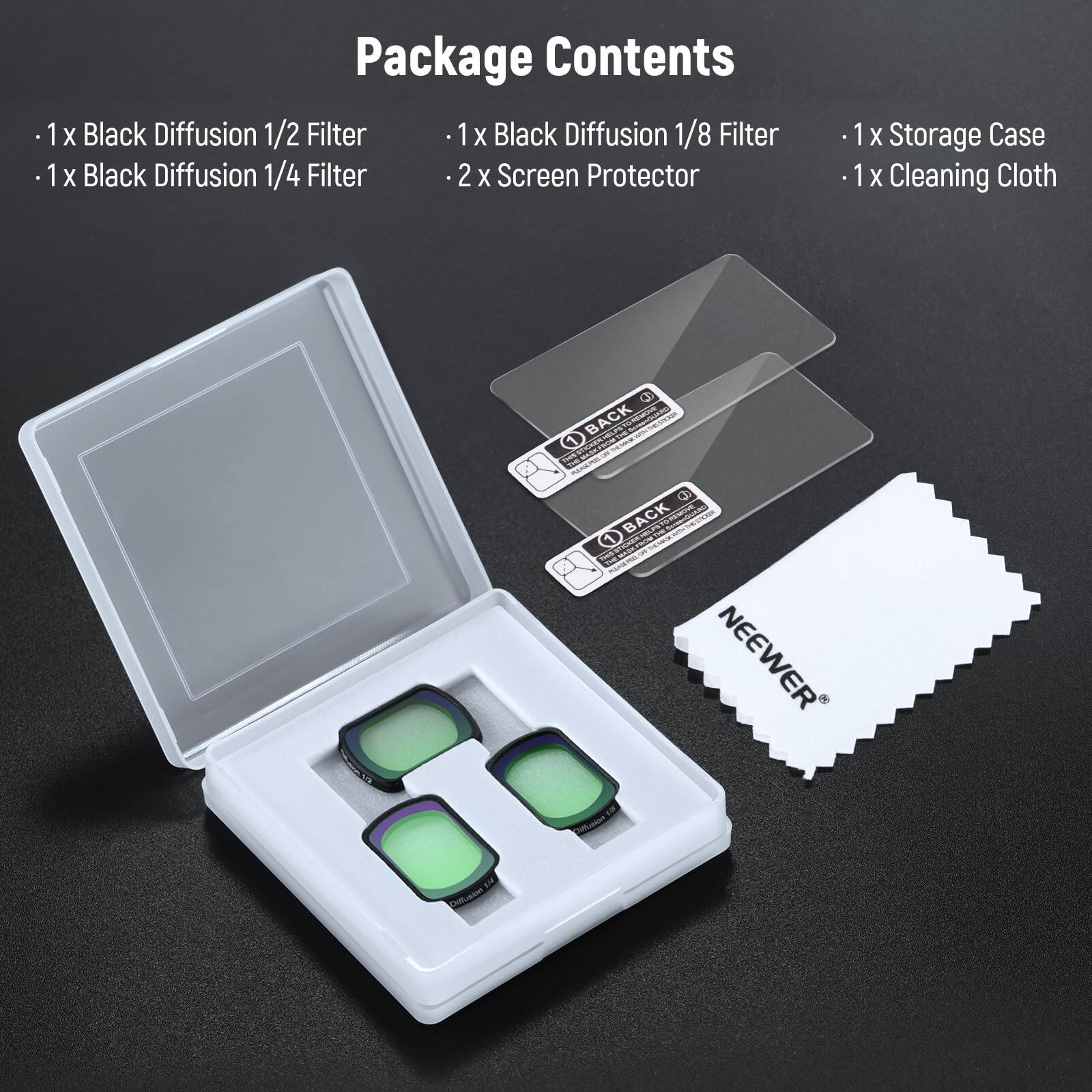 Package Contents

- 1 x Black Diffusion 1/2 Filter
- 1 x Black Diffusion 1/4 Filter
- 1 x Black Diffusion 1/8 Filter
- 2 x Screen Protector
- 1 x Storage Case
- 1 x Cleaning Cloth