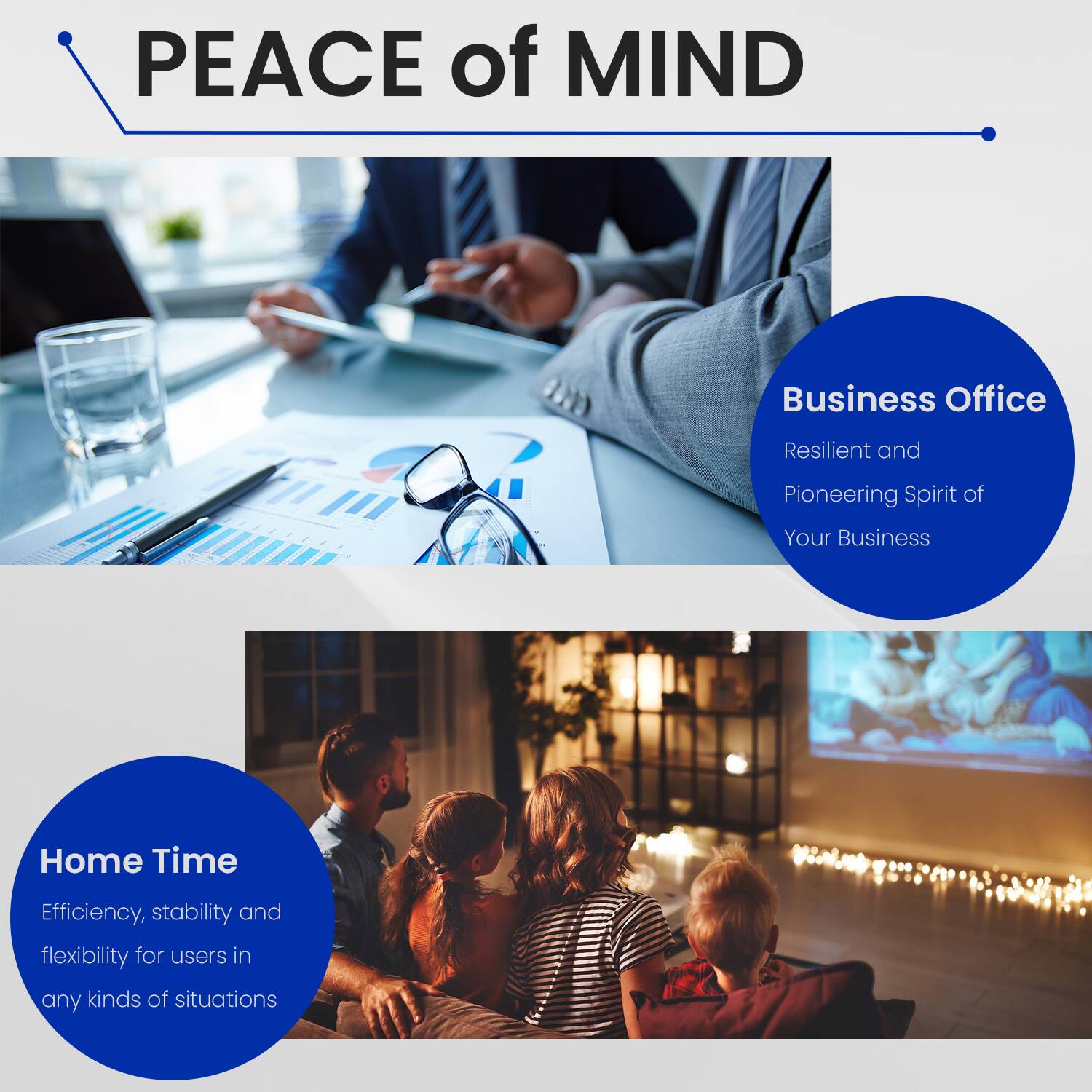 PEACE of MIND

Business Office  
Resilient and Pioneering Spirit of Your Business

Home Time  
Efficiency, stability and flexibility for users in any kinds of situations