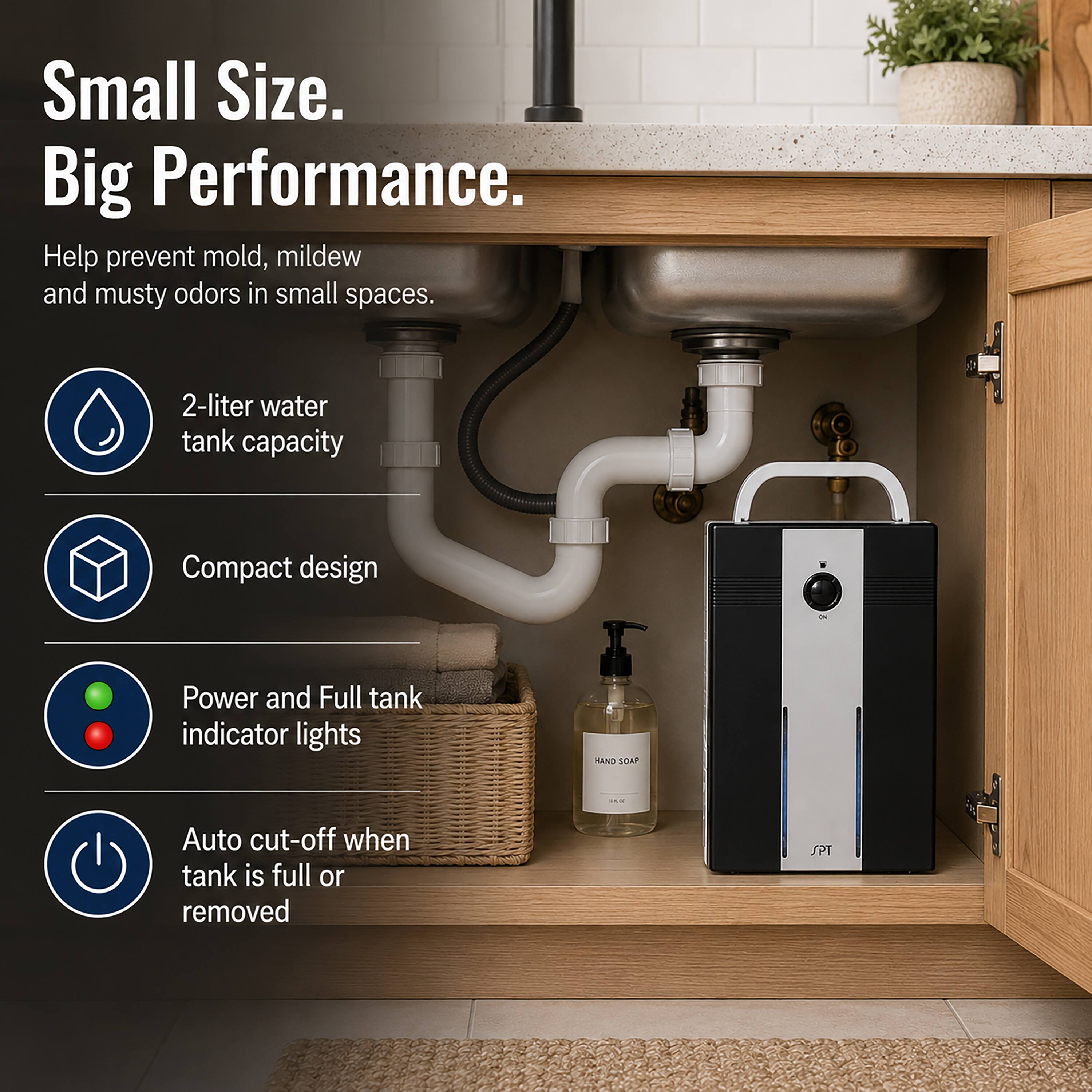 Small Size. Big Performance.  
Help prevent mold, mildew and musty odors in small spaces.  
2-liter water tank capacity  
Compact design  
Power and Full tank indicator lights  
Auto cut-off when tank is full or removed  
SPT