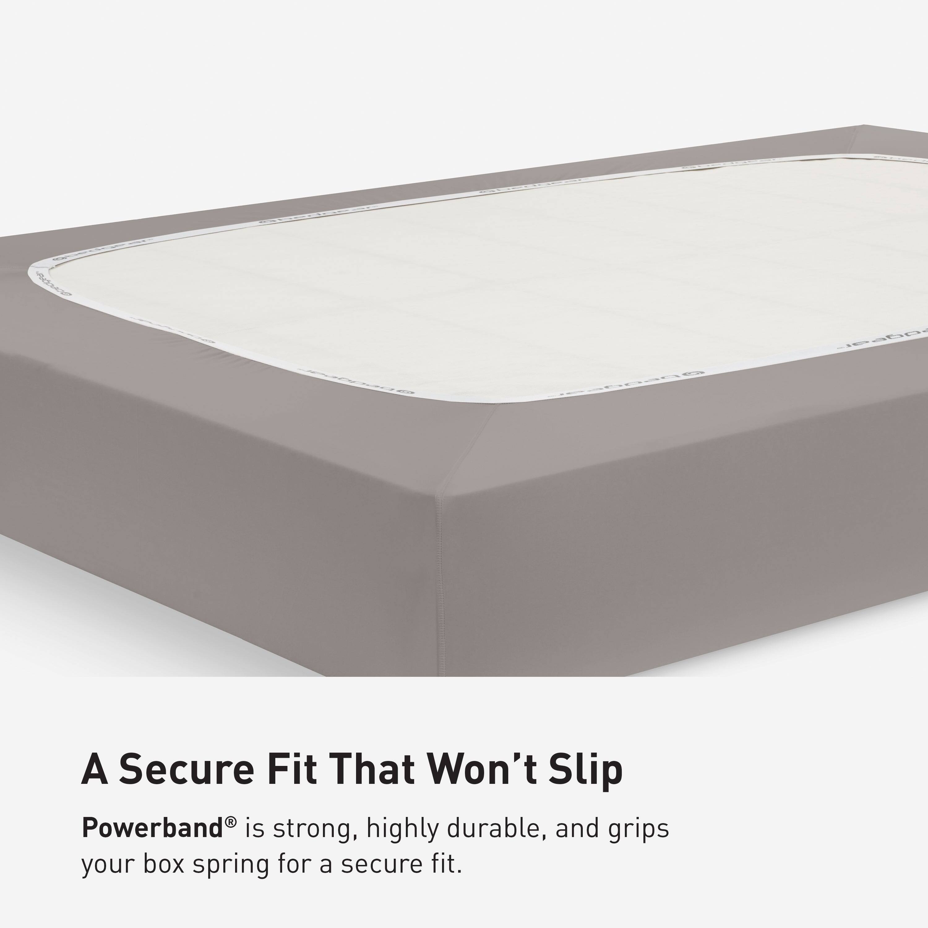 adidas  
SUPER GREEND @peadbat Obeggear  
dgear  
A Secure Fit That Won't Slip  
Powerband® is strong, highly durable, and grips your box spring for a secure fit.