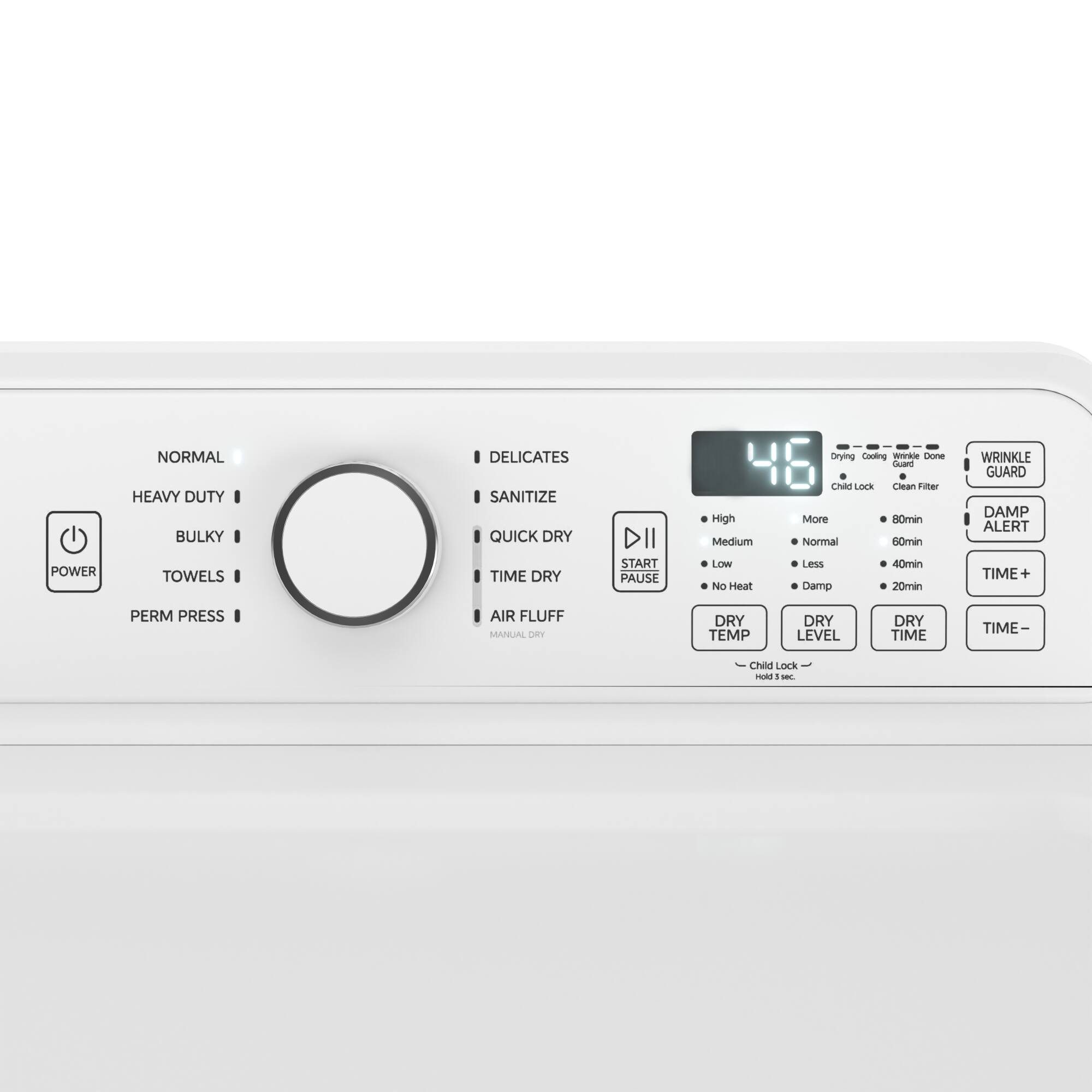 NORMAL  
HEAVY DUTY  
BULKY  
TOWELS  
PERM PRESS  

DELICATES  
SANITIZE  
QUICK DRY  
TIME DRY  
AIR FLUFF  

POWER  
START/PAUSE  

WRINKLE GUARD  
DAMP ALERT  

DRY TEMP  
DRY LEVEL  
DRY TIME  

Child Lock  

High  
Medium  
Normal  
Low  
No Heat  
Less Damp  

80min  
60min  
40min  
20min  

TIME+  
TIME-