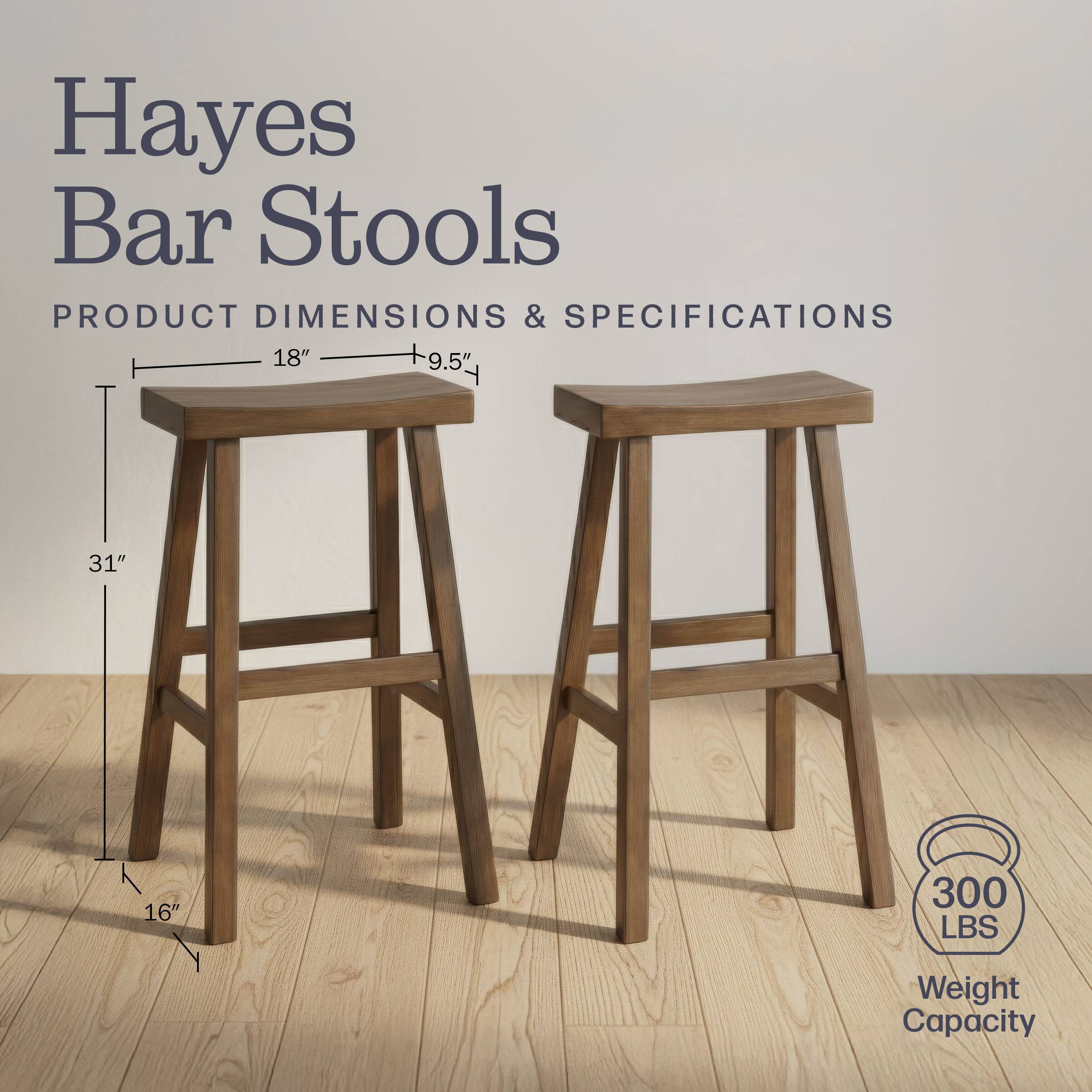 Hayes Bar Stools

PRODUCT DIMENSIONS & SPECIFICATIONS

- Seat Width: 18"
- Seat Depth: 9.5"
- Seat Height: 31"
- Base Width: 16"
- Weight Capacity: 300 LBS