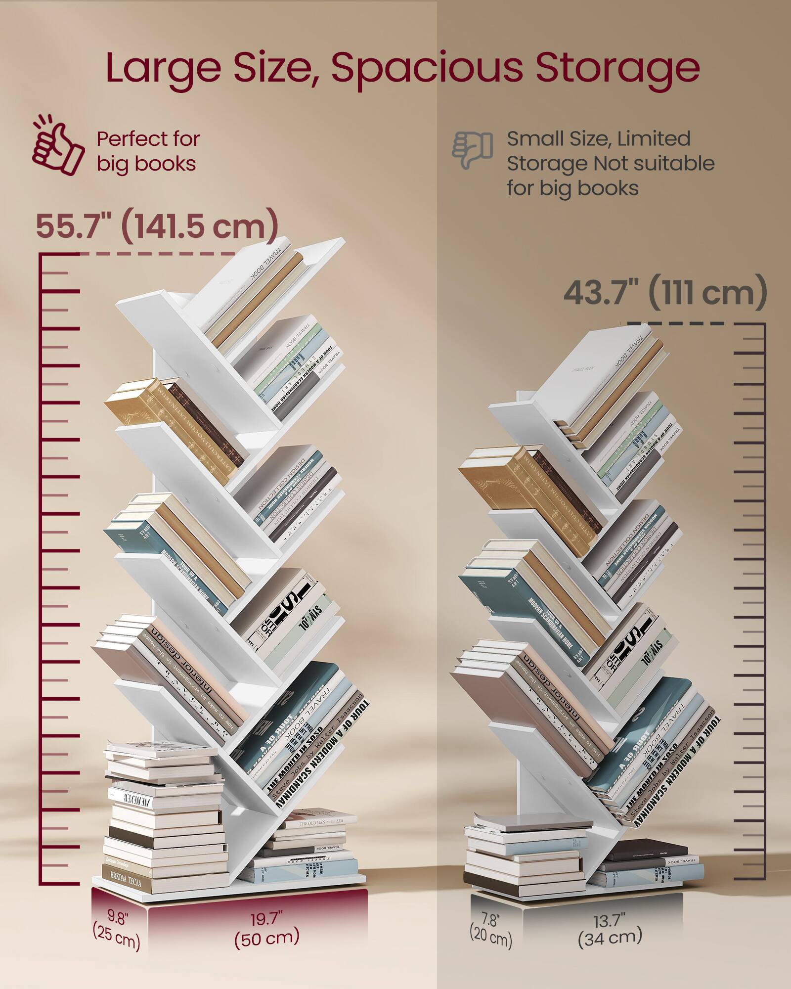 Large Size, Spacious Storage  
Perfect for big books  
55.7" (141.5 cm)  

Small Size, Limited Storage Not suitable for big books  
43.7" (111 cm)  

9.8" (25 cm)  
19.7" (50 cm)  
7.8" (20 cm)  
13.7" (34 cm)