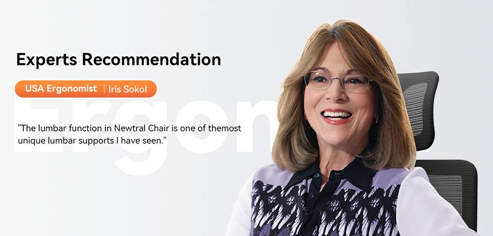 Experts Recommendation  
USA Ergonomist | Iris Sokol  
"The lumbar function in Neutral Chair is one of the most unique lumbar supports I have seen."