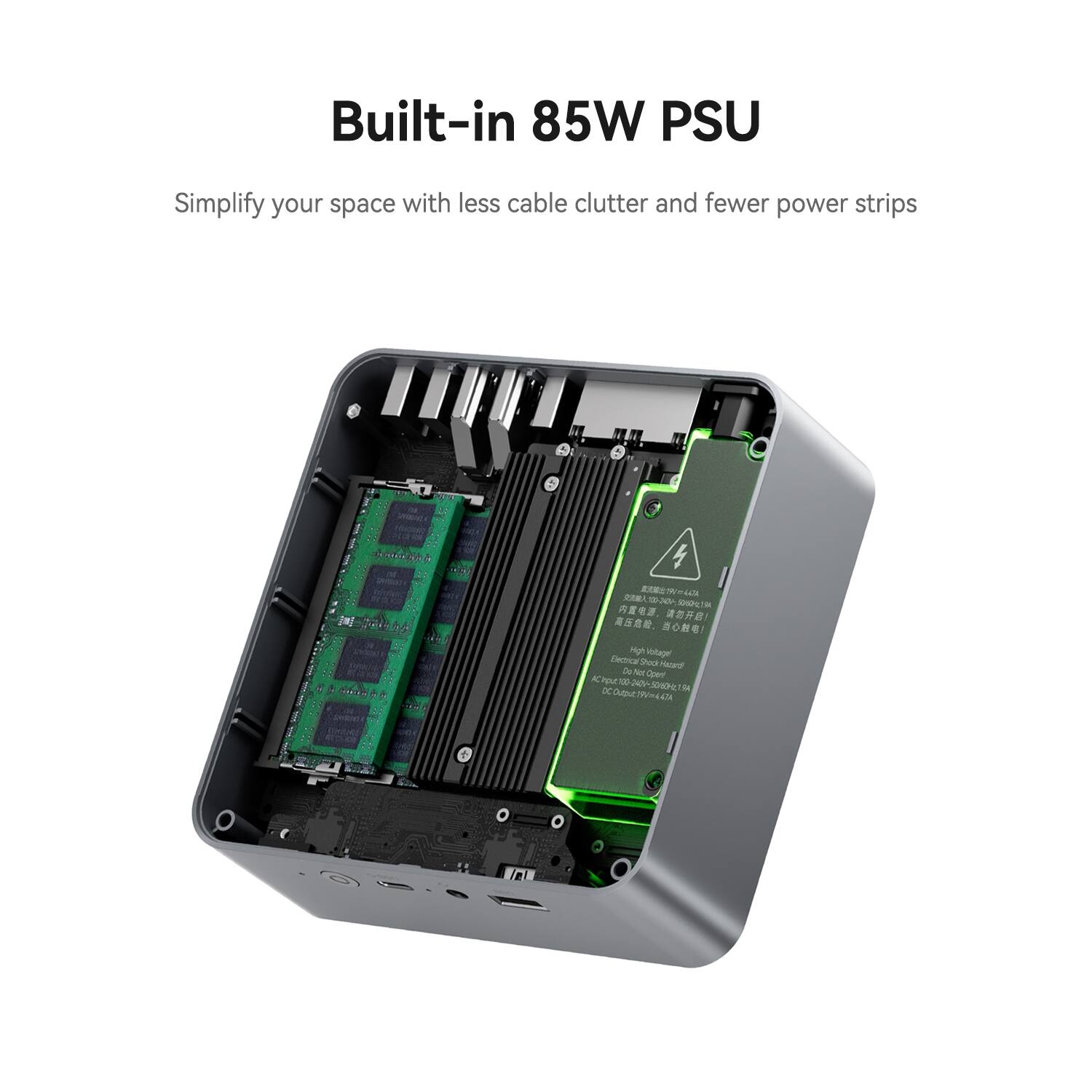 Built-in 85W PSU

Simplify your space with less cable clutter and fewer power strips

High Voltage Electrical Shock Hazard Do Not Open

AC Input: 100-240V~50/60Hz

DC Output: 19V=4.47A