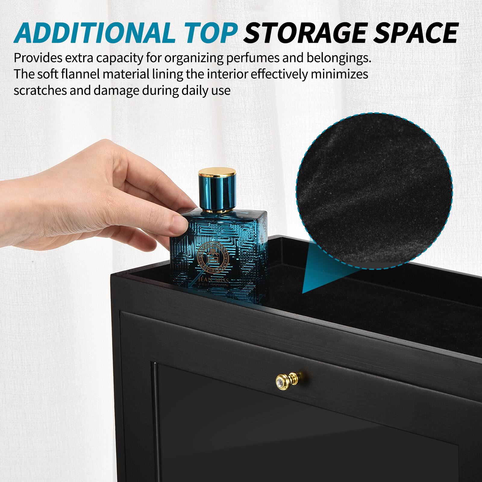 ADDITIONAL TOP STORAGE SPACE  
Provides extra capacity for organizing perfumes and belongings. The soft flannel material lining the interior effectively minimizes scratches and damage during daily use.
