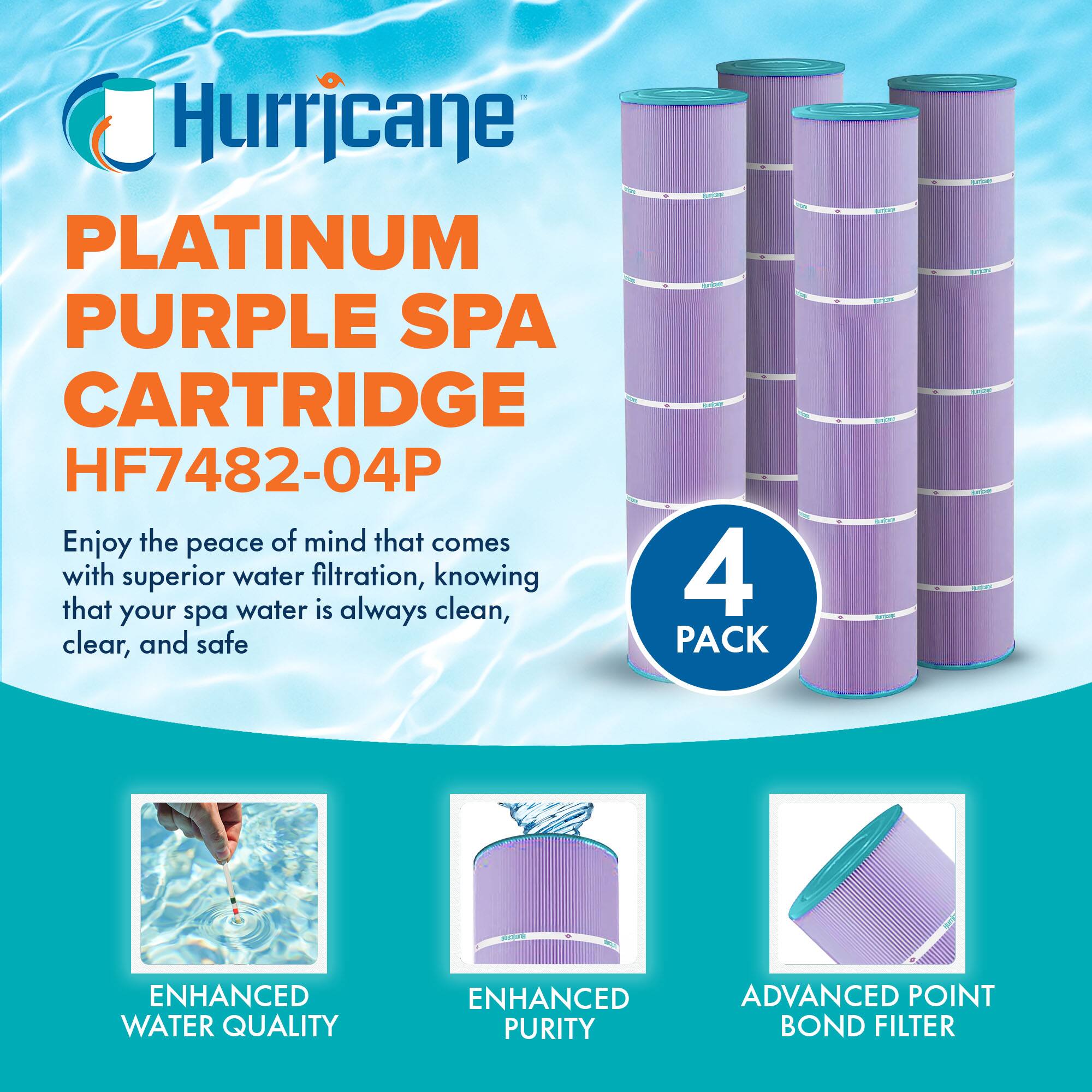 Hurricane  
PLATINUM PURPLE SPA CARTRIDGE  
HF7482-04P  

Enjoy the peace of mind that comes with superior water filtration, knowing that your spa water is always clean, clear, and safe  

4 PACK  

ENHANCED WATER QUALITY  
ENHANCED PURITY  
ADVANCED POINT BOND FILTER