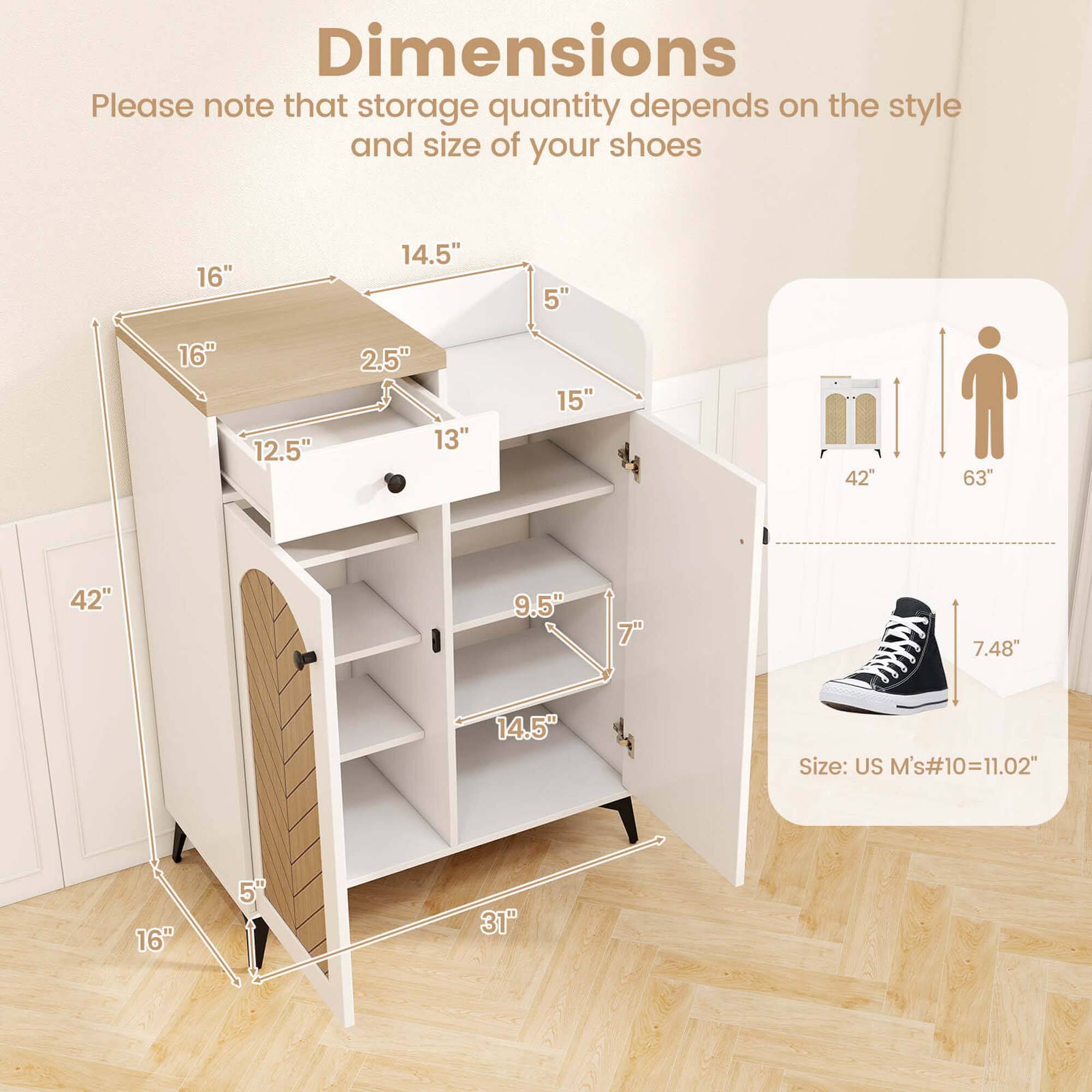 Dimensions  
Please note that storage quantity depends on the style and size of your shoes

16"  
14.5"  
5"  
16"  
12.5"  
2.5"  
13"  
15"  
42"  
63"  
42"  
9.5"  
7.48"  
14.5"  
Size: US M's#10=11.02"  
16"  
5"  
31"