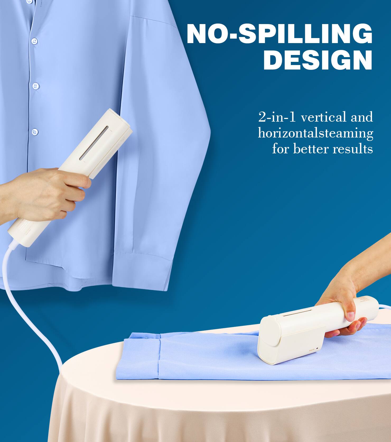 NO-SPILLING DESIGN

2-in-1 vertical and horizontal steaming for better results