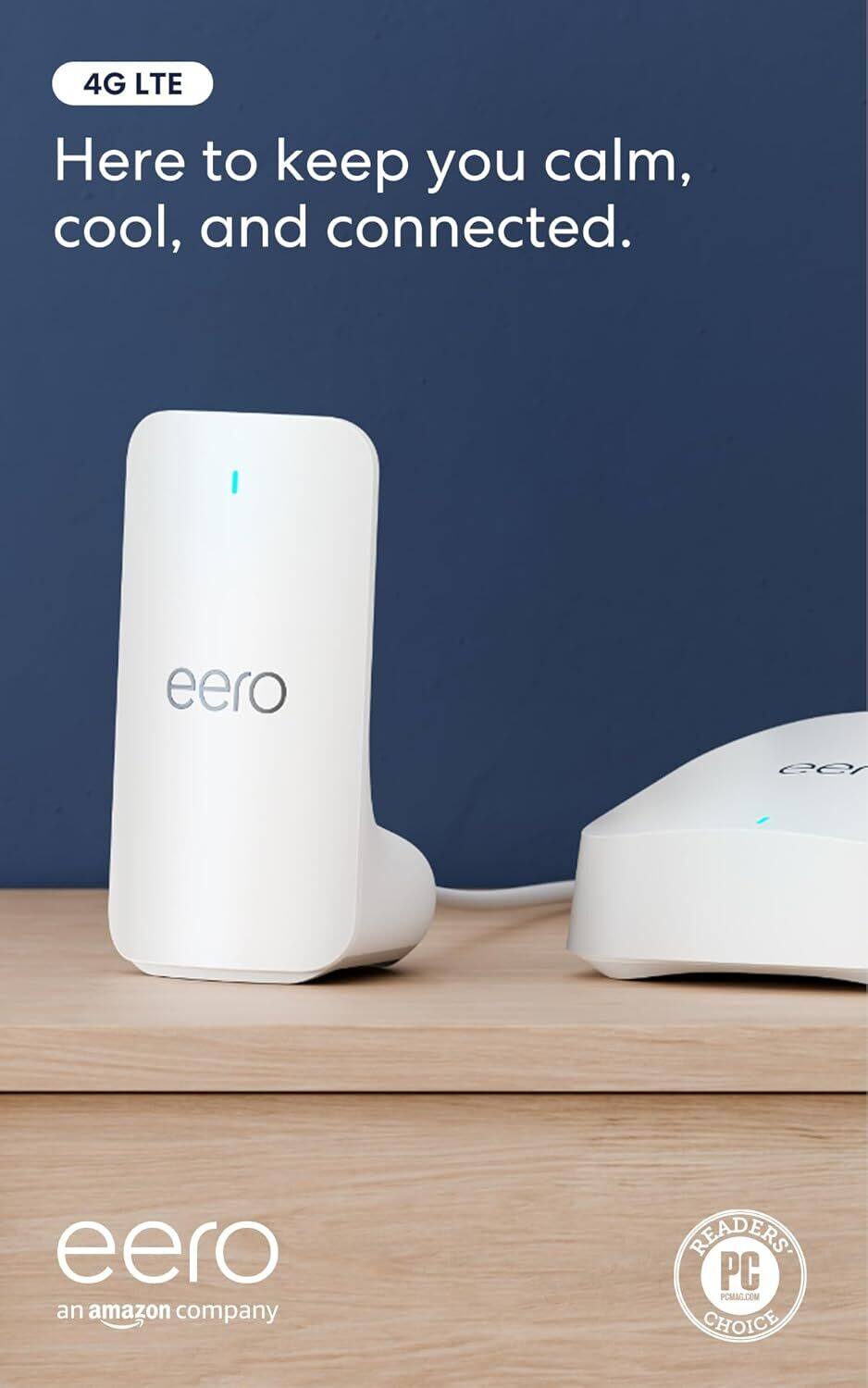 4G LTE  
Here to keep you calm, cool, and connected.  

eero  
an amazon company  

READERS PC  
PCMAG.COM CHOICE