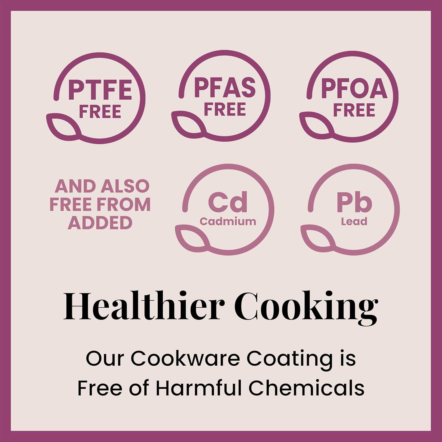 PTFE FREE PFAS FREE PFOA FREE AND ALSO FREE FROM ADDED Cd Cadmium Pb Lead Healthier Cooking Our Cookware Coating is Free of Harmful Chemicals