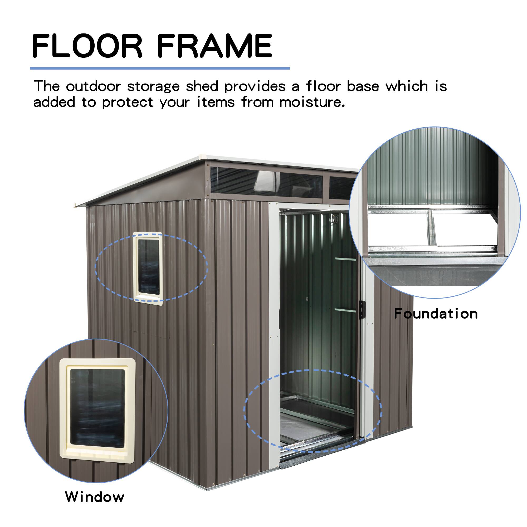 FLOOR FRAME

The outdoor storage shed provides a floor base which is added to protect your items from moisture.

Foundation  
Window