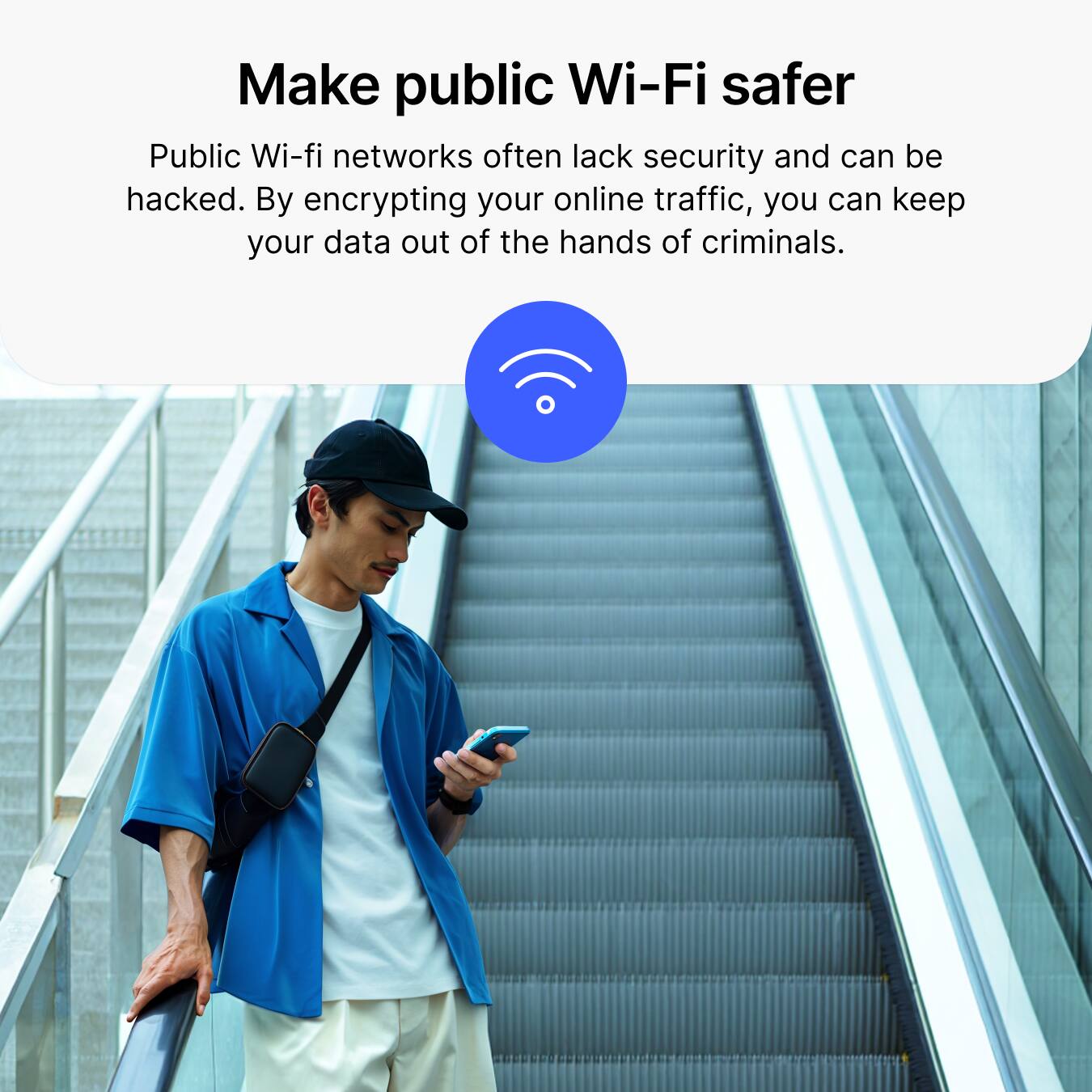 Make public Wi-Fi safer

Public Wi-Fi networks often lack security and can be hacked. By encrypting your online traffic, you can keep your data out of the hands of criminals.