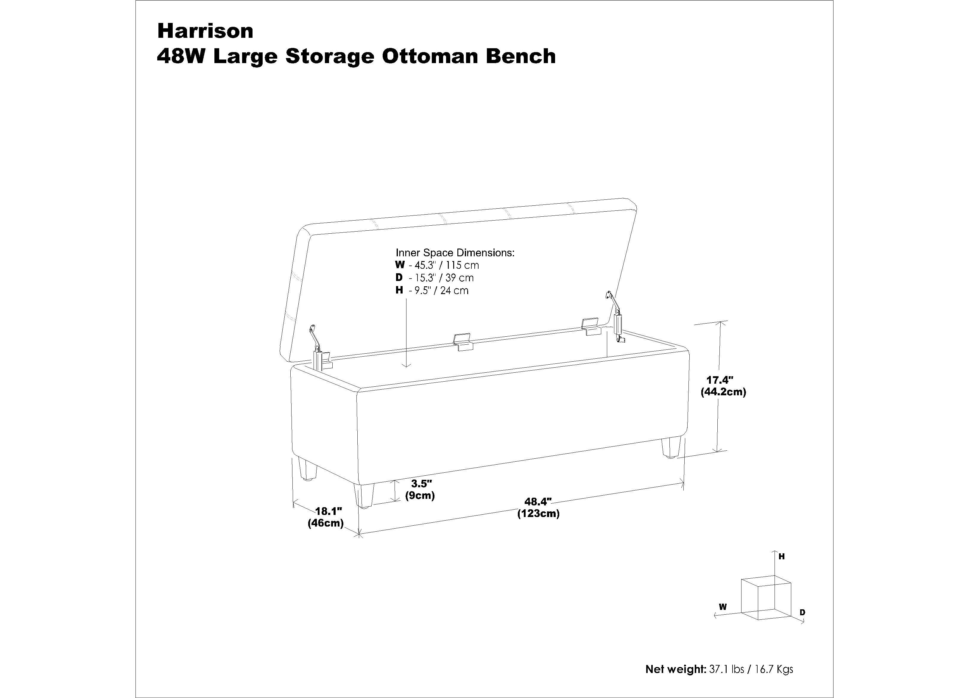 (46cm) 18.1" (9cm) 3.5" (123cm) 48.4" H D W . . Inner -9.5 15.3" 45.3" I /24 39 - / = Space 115cm 15 cm cm cm

Dimensions: 48W

Harrison Large Storage Ottoman Bench

Net weight: 37.1lbs 37.1 lbs / 16.7 Kgs

(44.2cm) 17.4"
