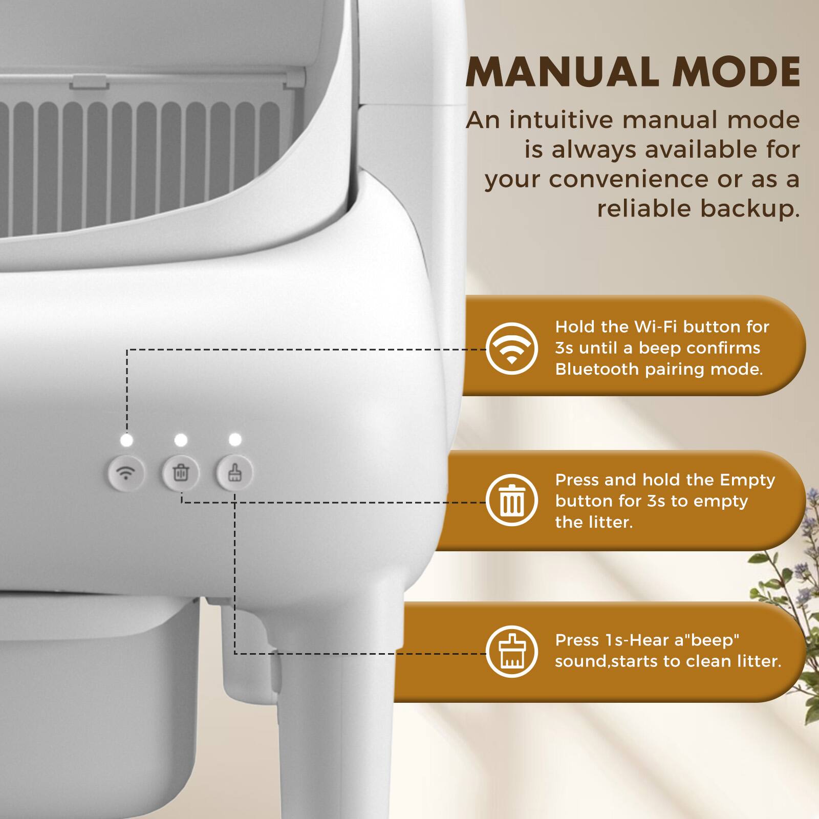MANUAL MODE

An intuitive manual mode is always available for your convenience or as a reliable backup.

- Hold the Wi-Fi button for 3s until a beep confirms Bluetooth pairing mode.
- Press and hold the Empty button for 3s to empty the litter.
- Press 1s - Hear a "beep" sound, starts to clean litter.