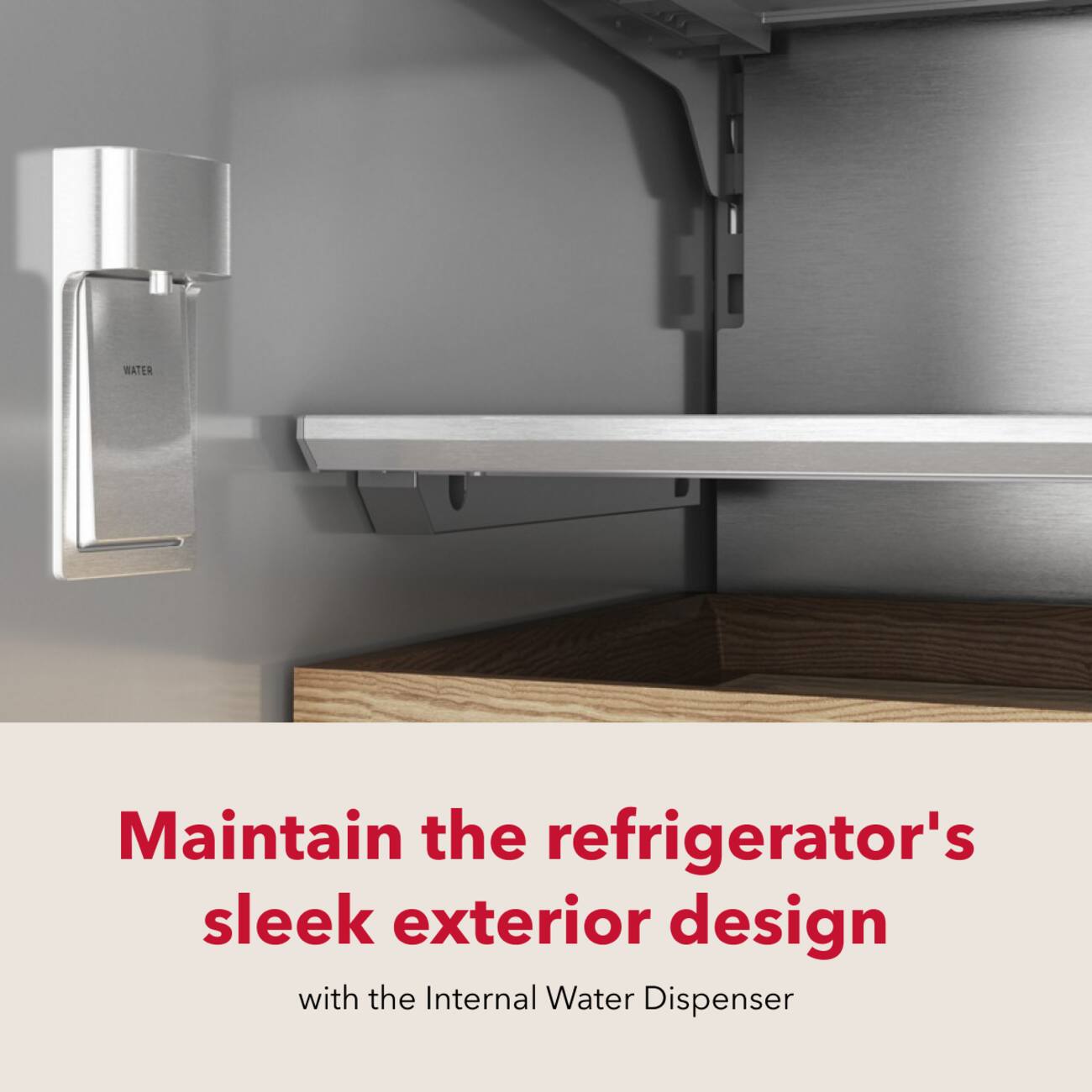 Maintain the refrigerator's sleek exterior design with the Internal Water Dispenser