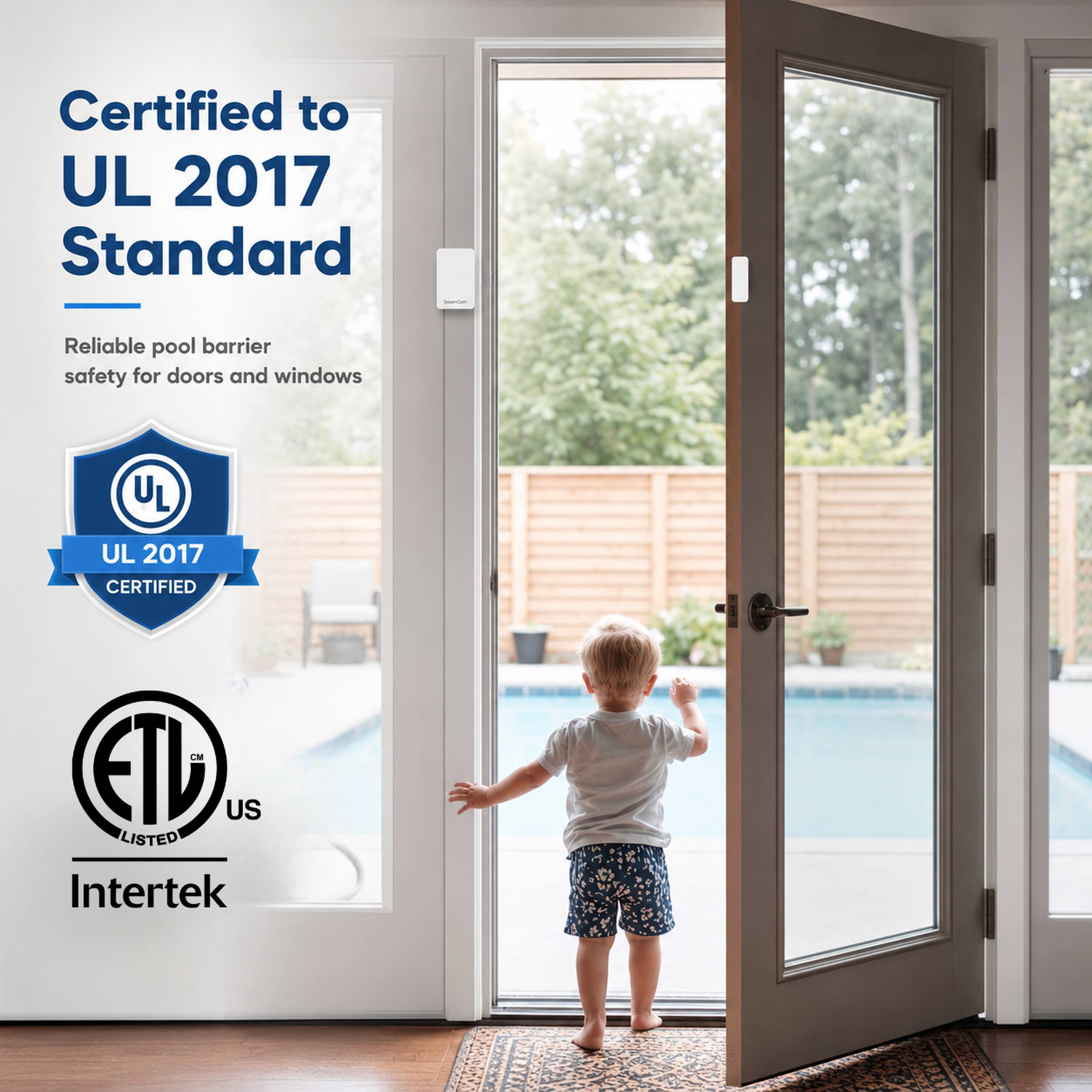 Certified to UL 2017 Standard  
Reliable pool barrier safety for doors and windows  
UL  
UL 2017 CERTIFIED  
ETL US LISTED  
Intertek