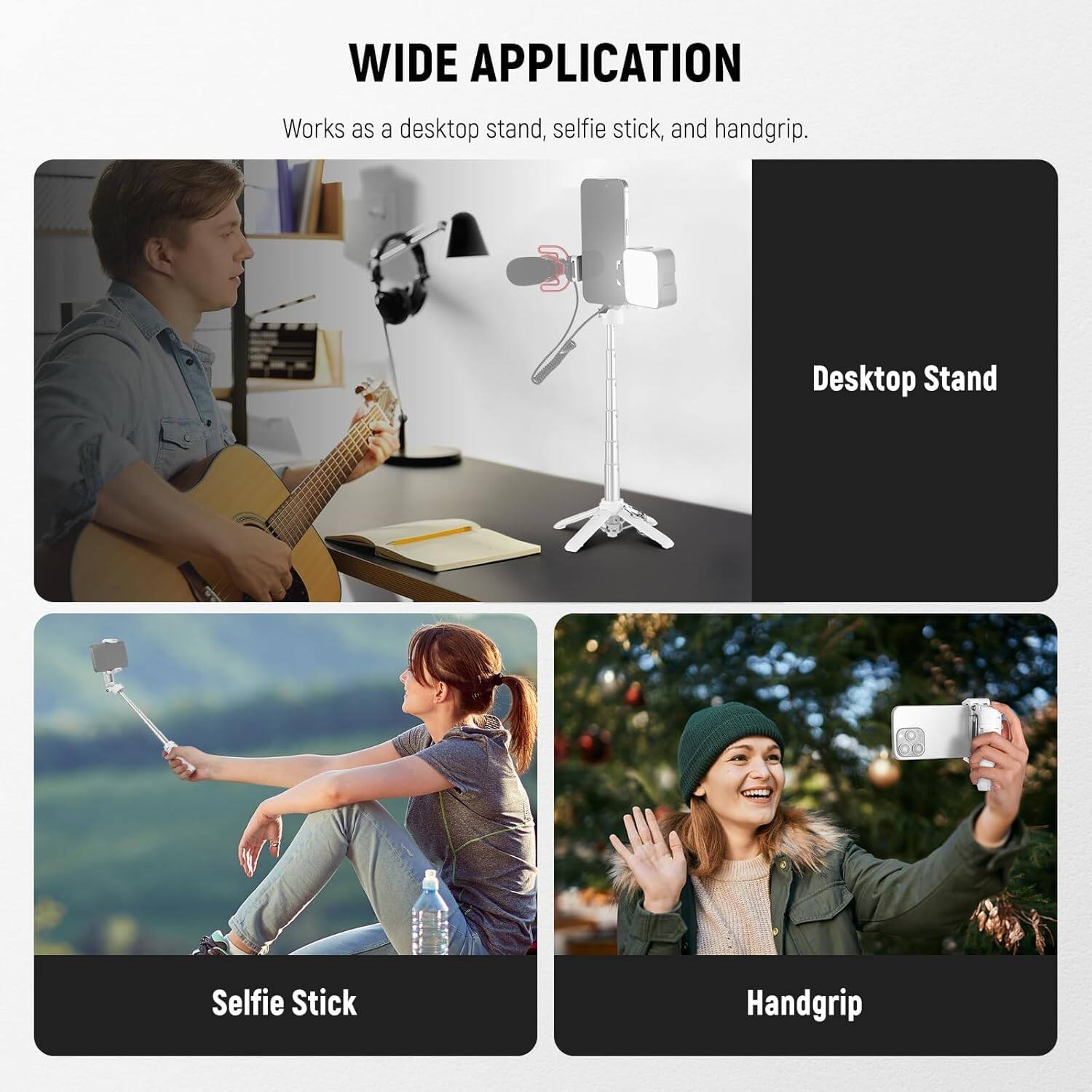 WIDE APPLICATION  
Works as a desktop stand, selfie stick, and handgrip.

Desktop Stand  
Selfie Stick  
Handgrip
