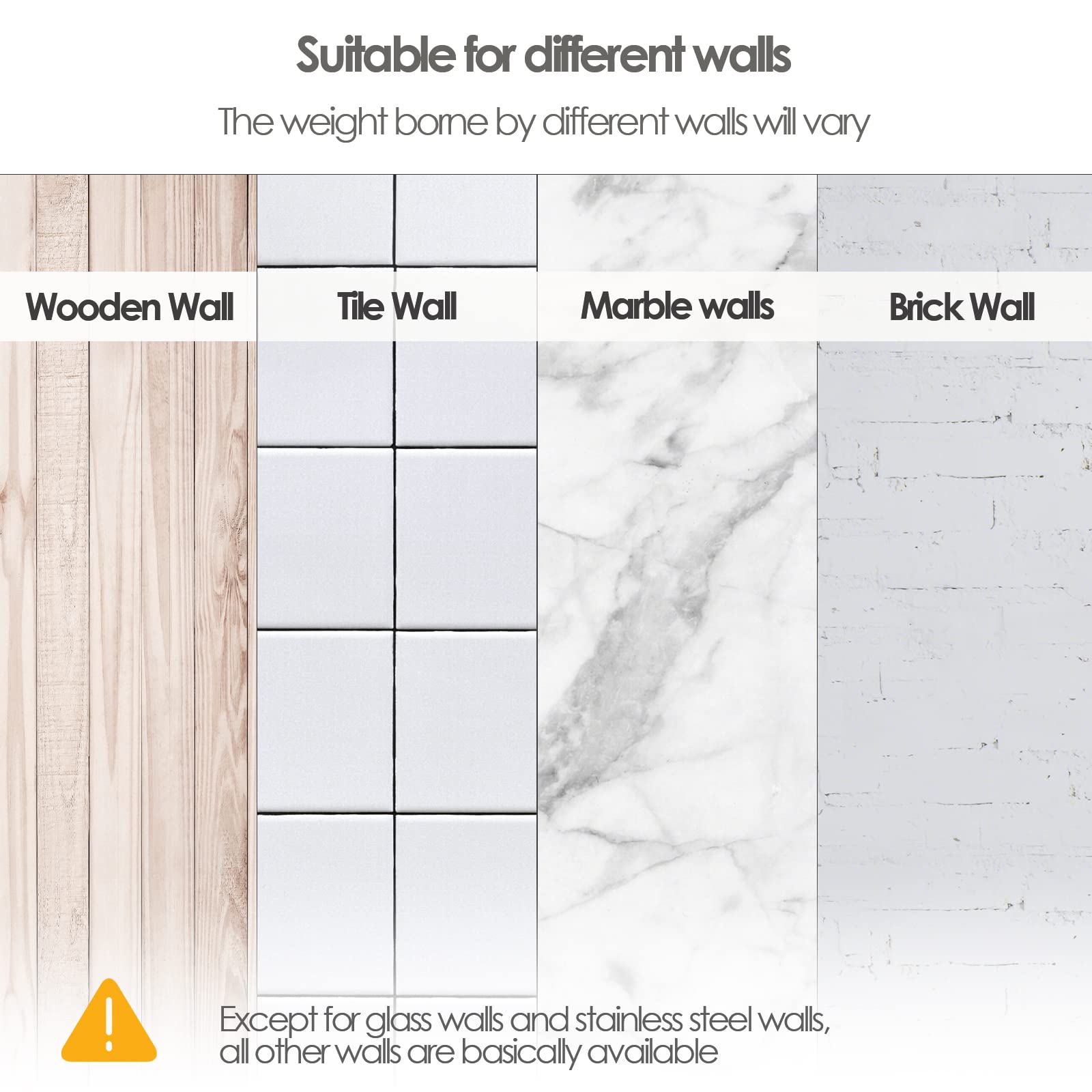 Suitable for different walls  
The weight borne by different walls will vary  

Wooden Wall  
Tile Wall  
Marble walls  
Brick Wall  

Except for glass walls and stainless steel walls, all other walls are basically available