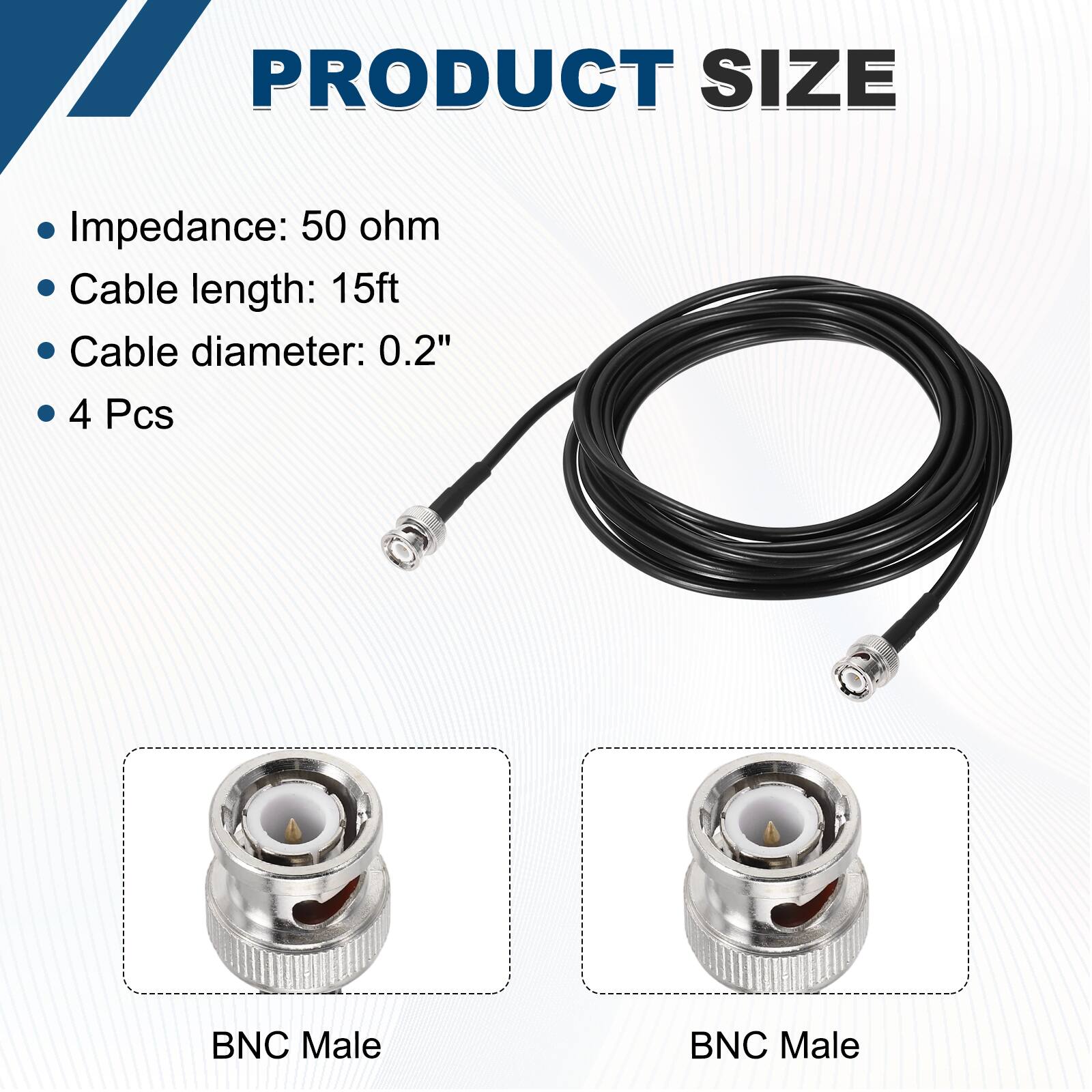 PRODUCT SIZE

- Impedance: 50 ohm
- Cable length: 15ft
- Cable diameter: 0.2"
- 4 Pcs

BNC Male

BNC Male