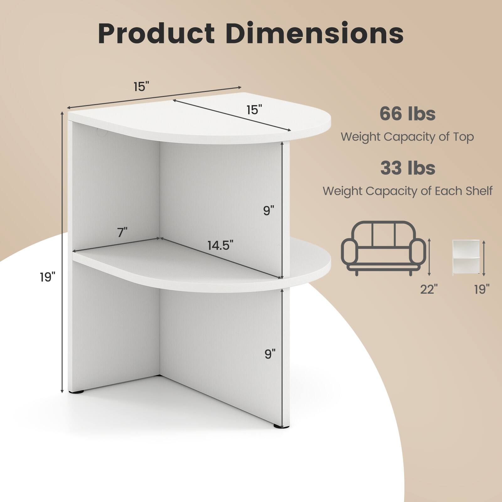 Product Dimensions: 15" x 15" x 19"  
Weight Capacity of Top: 66 lbs  
Weight Capacity of Each Shelf: 33 lbs  
Shelf Dimensions: 19" x 22" x 9"