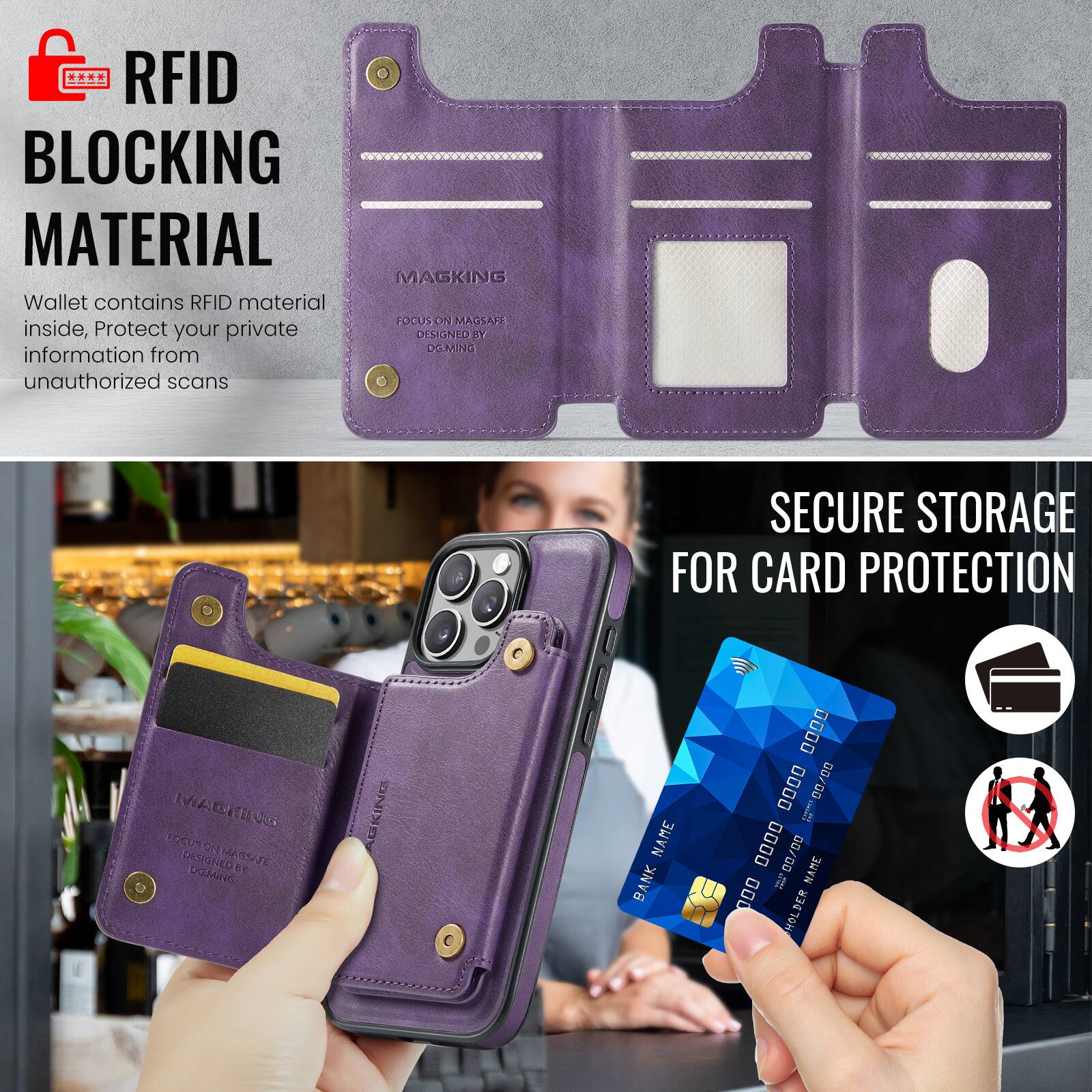 RFID BLOCKING MATERIAL

Wallet contains RFID material inside, Protect your private information from unauthorized scans

MAGKING FOCUS ON MAGSAFE
DESIGNED BY DMG

SECURE STORAGE FOR CARD PROTECTION

BANK NAME
0000 0000 0000 0000
00/00
NAME
HOLDER