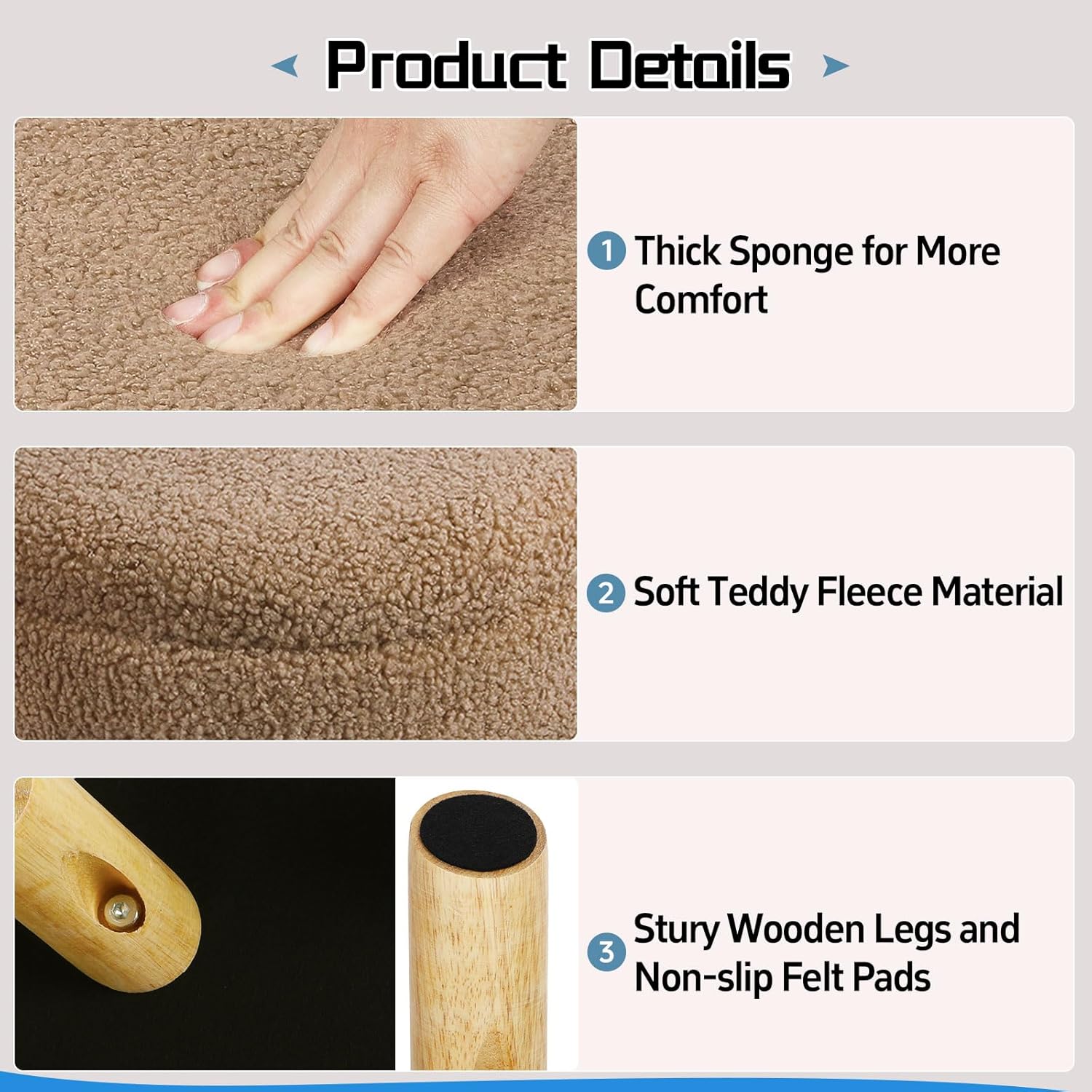 Product Details

1. Thick Sponge for More Comfort
2. Soft Teddy Fleece Material
3. Sturdy Wooden Legs and Non-slip Felt Pads