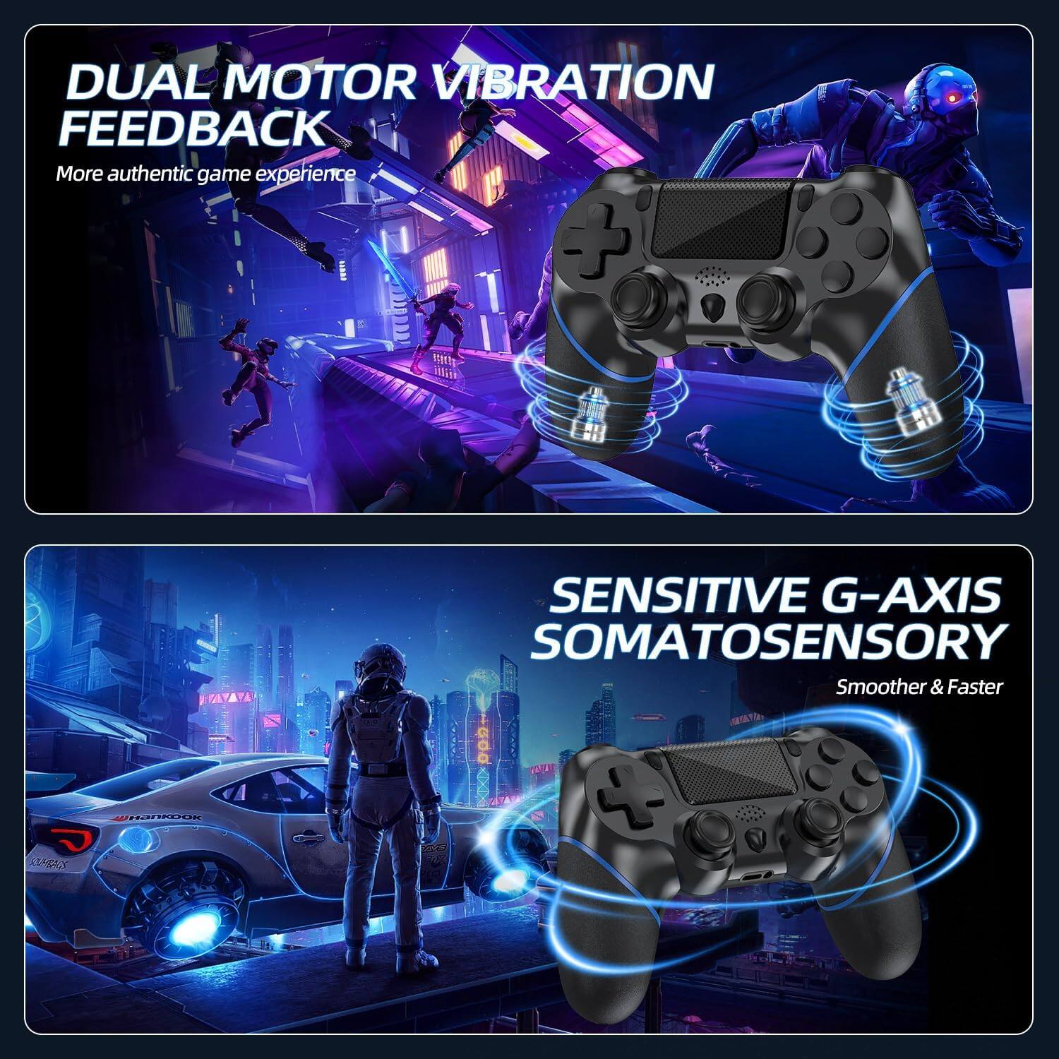 DUAL MOTOR VIBRATION FEEDBACK  
More authentic game experience  

SENSITIVE G-AXIS SOMATOSENSORY  
Smoother & Faster