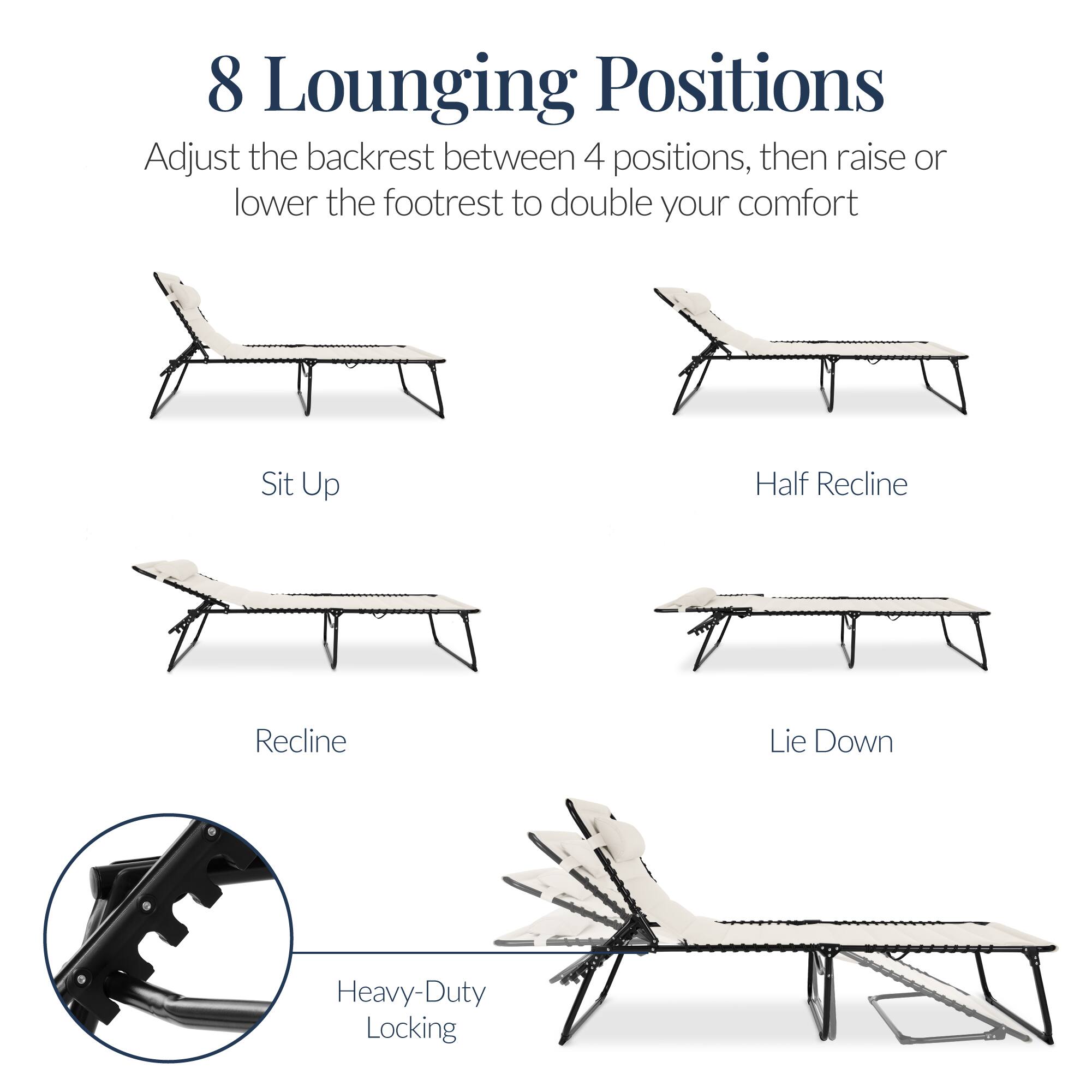 8 Lounging Positions

Adjust the backrest between 4 positions, then raise or lower the footrest to double your comfort

Sit Up
Half Recline
Recline
Lie Down

Heavy-Duty Locking