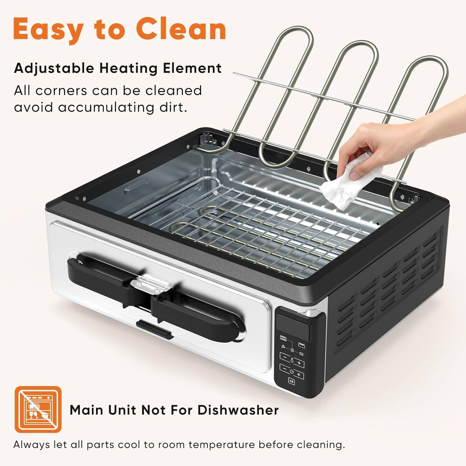 Easy to Clean  
Adjustable Heating Element  
All corners can be cleaned to avoid accumulating dirt.  

Main Unit Not For Dishwasher  
Always let all parts cool to room temperature before cleaning.