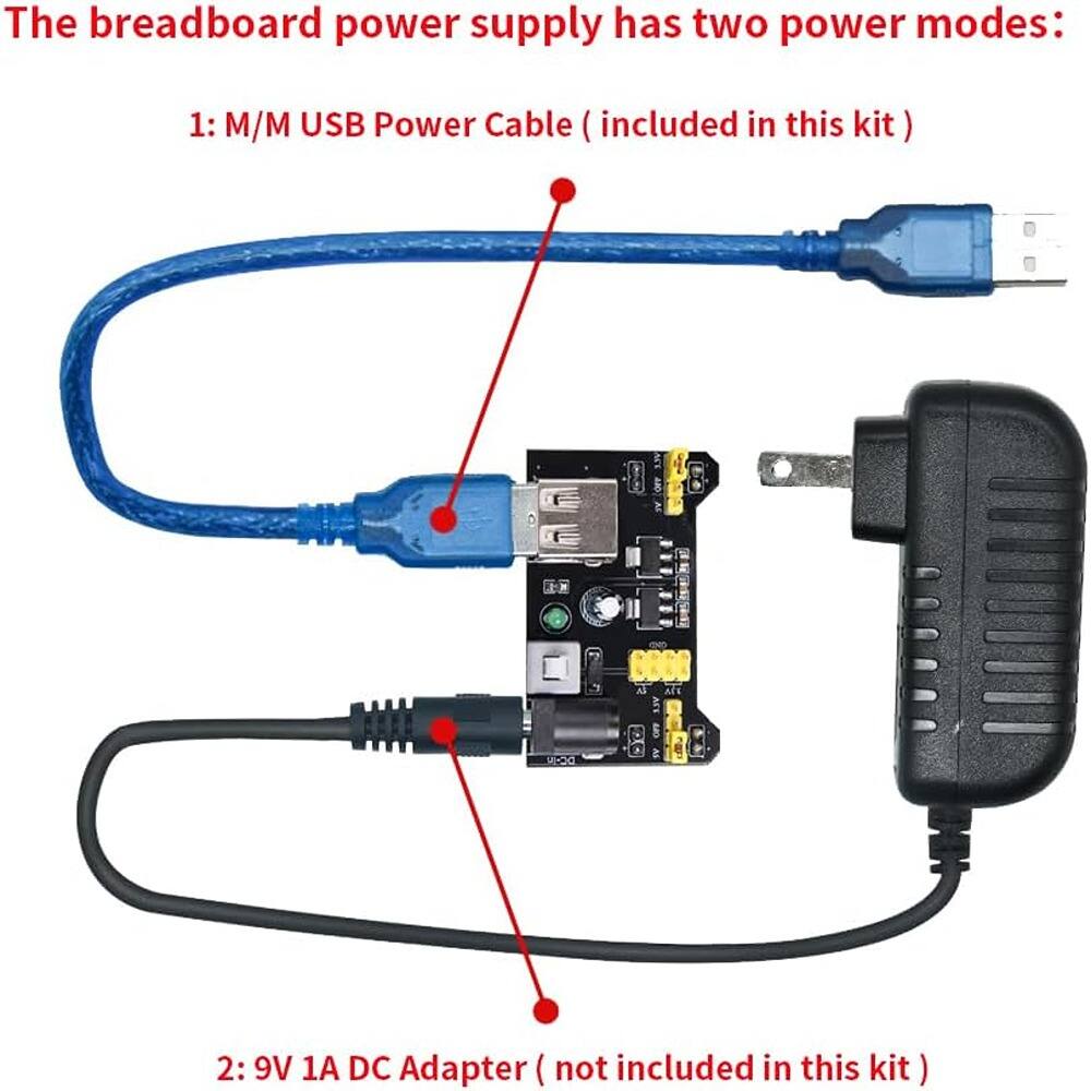 The breadboard power supply has two power modes:

1: M/M USB Power Cable (included in this kit)

2: 9V 1A DC Adapter (not included in this kit)