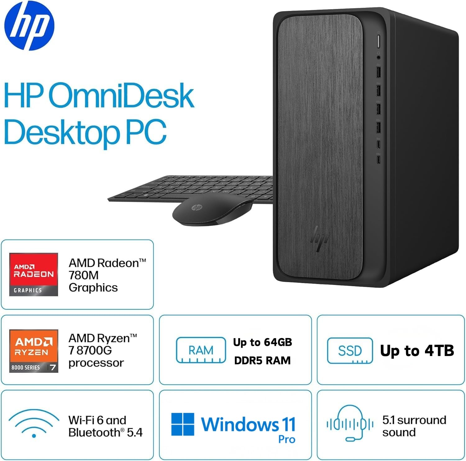 HP OmniDesk Desktop PC

- AMD Radeon™ 780M Graphics
- AMD Ryzen™ 7 8700G processor
- Up to 64GB DDR5 RAM
- Up to 4TB SSD
- Wi-Fi 6 and Bluetooth® 5.4
- Windows 11 Pro
- 5.1 surround sound